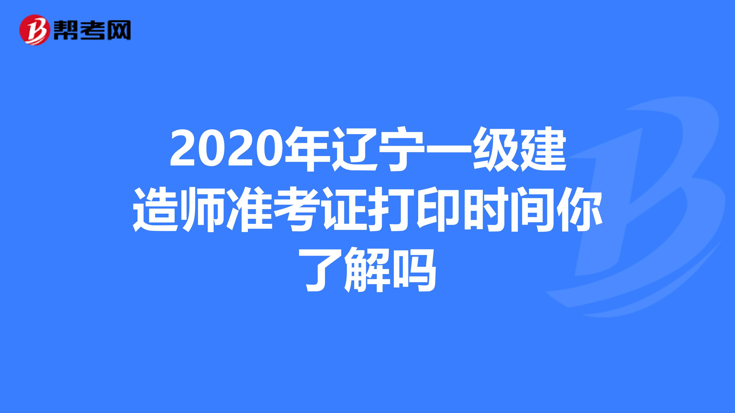 2020年辽宁一级建造师准考证打印时间你了解吗