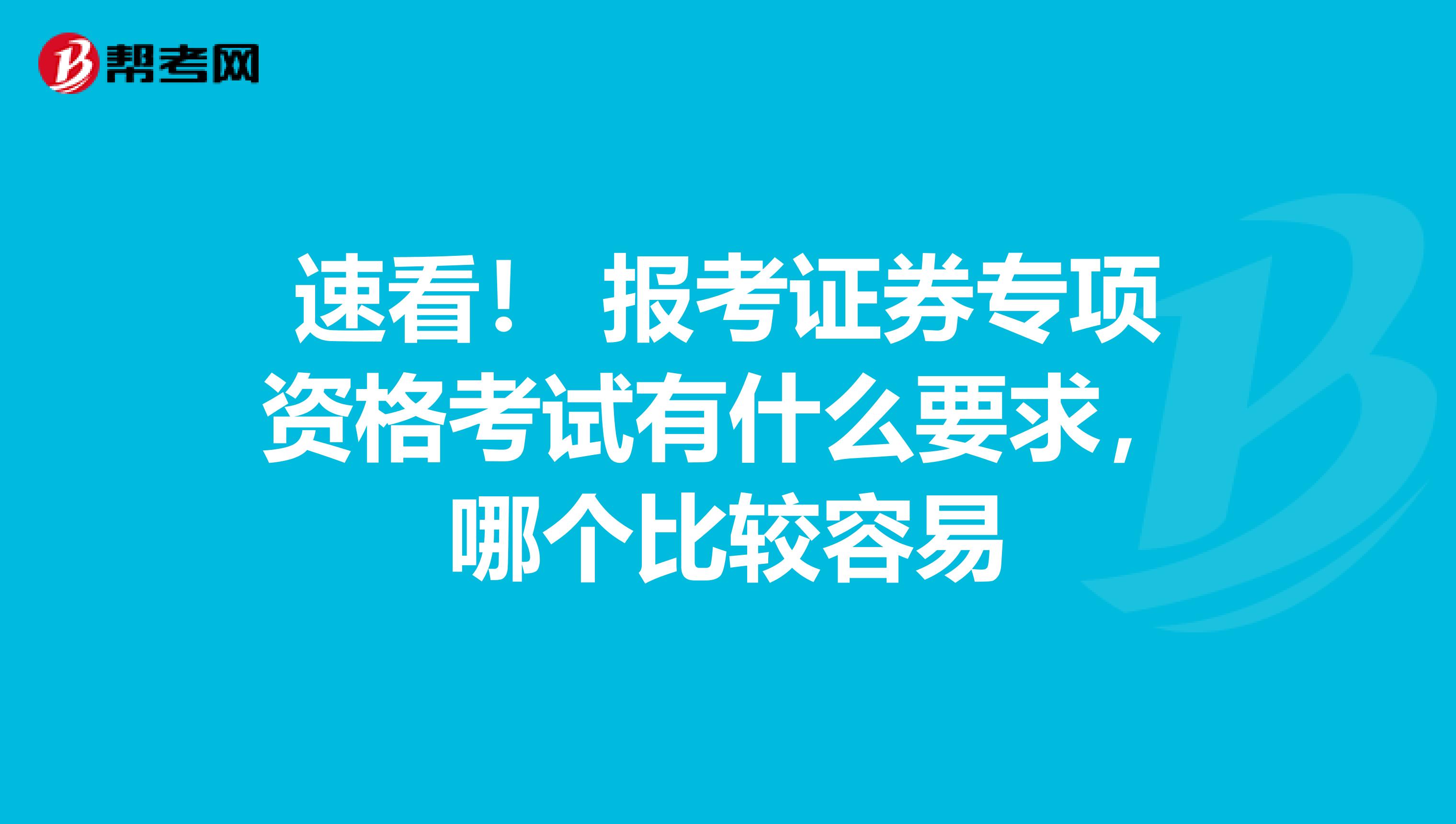 速看！ 报考证券专项资格考试有什么要求，哪个比较容易