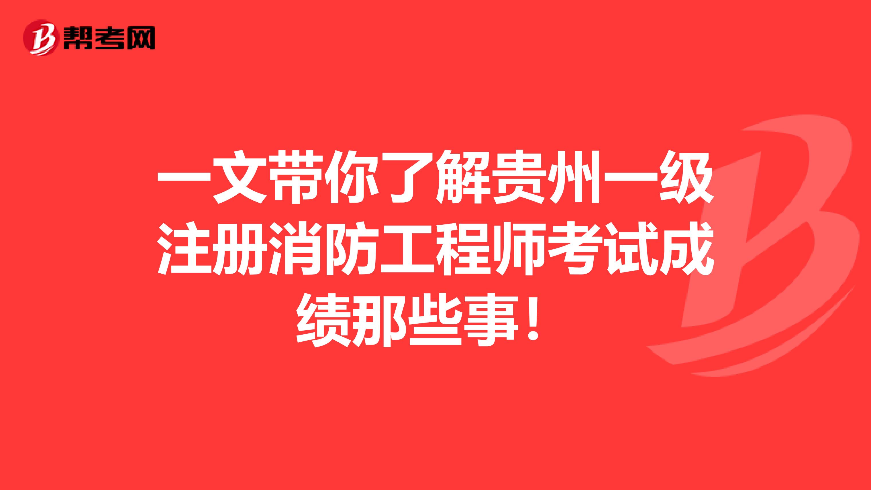 一文带你了解贵州一级注册消防工程师考试成绩那些事！