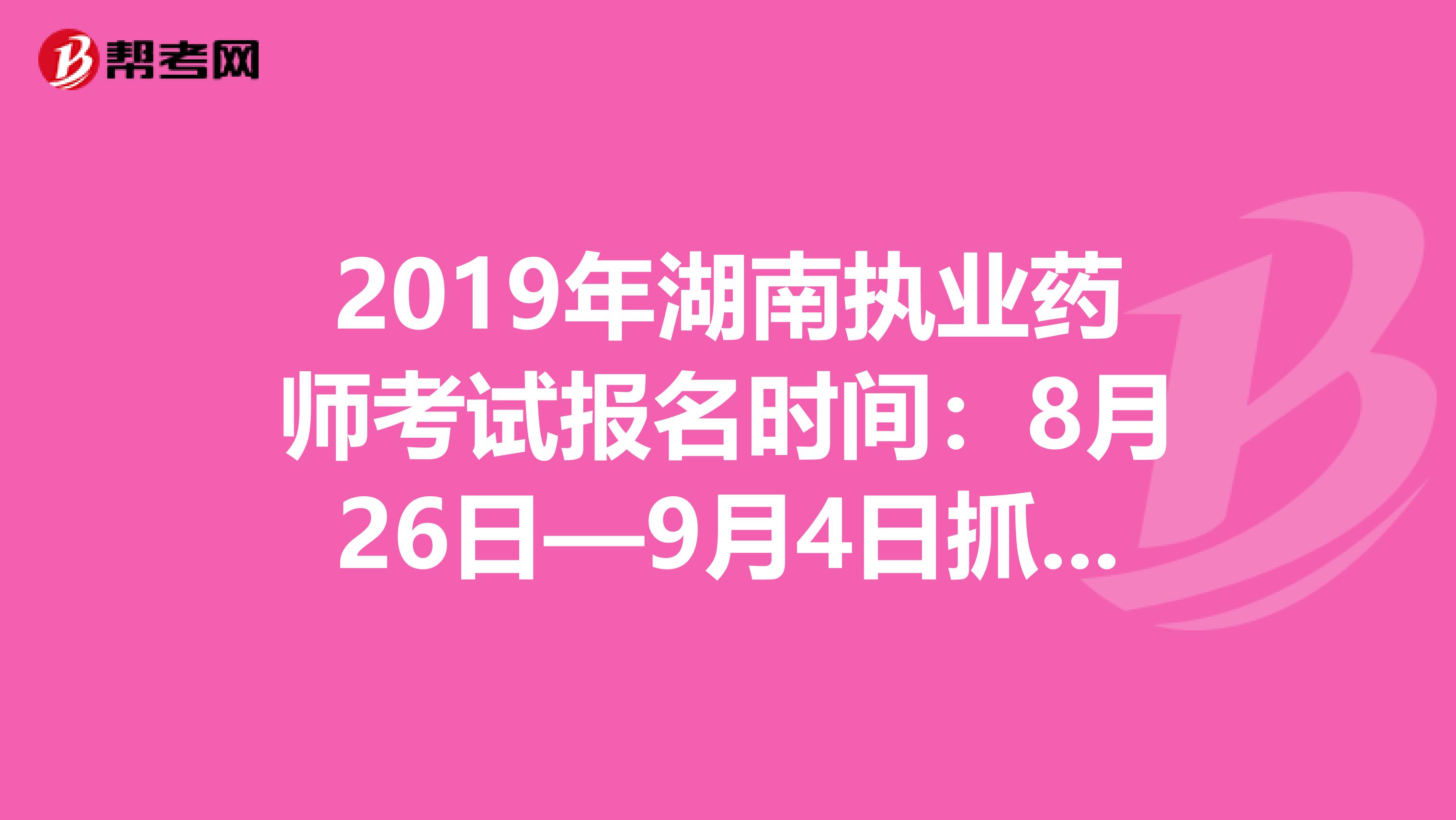 2019年湖南执业药师考试报名时间：8月26日—9月4日抓紧时间报名啦！