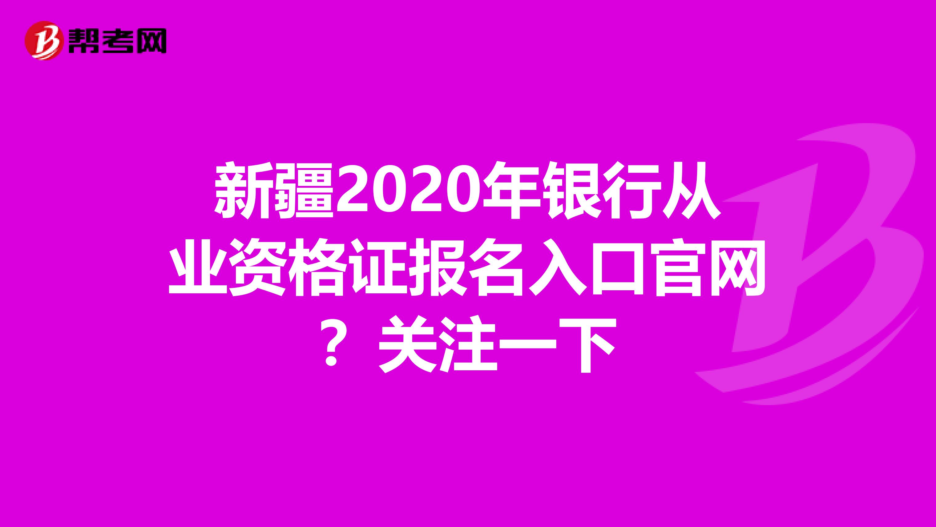 新疆2020年银行从业资格证报名入口官网？关注一下