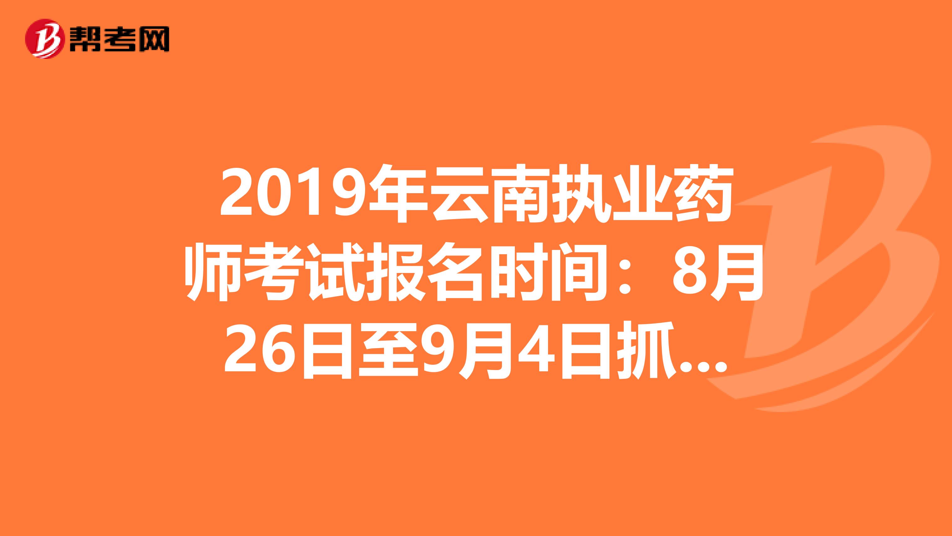 2019年云南执业药师考试报名时间：8月26日至9月4日抓紧时间报名啦！