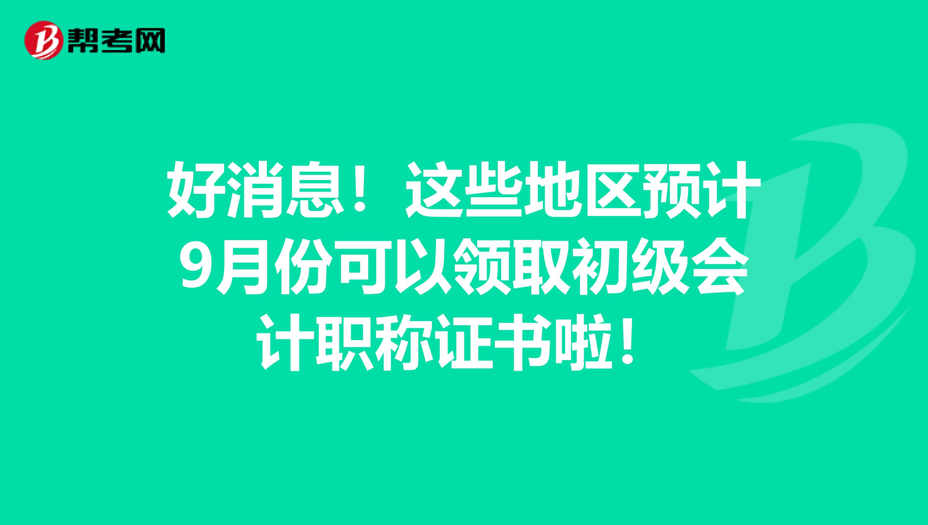 好消息！这些地区预计9月份可以领取初级会计职称证书啦！