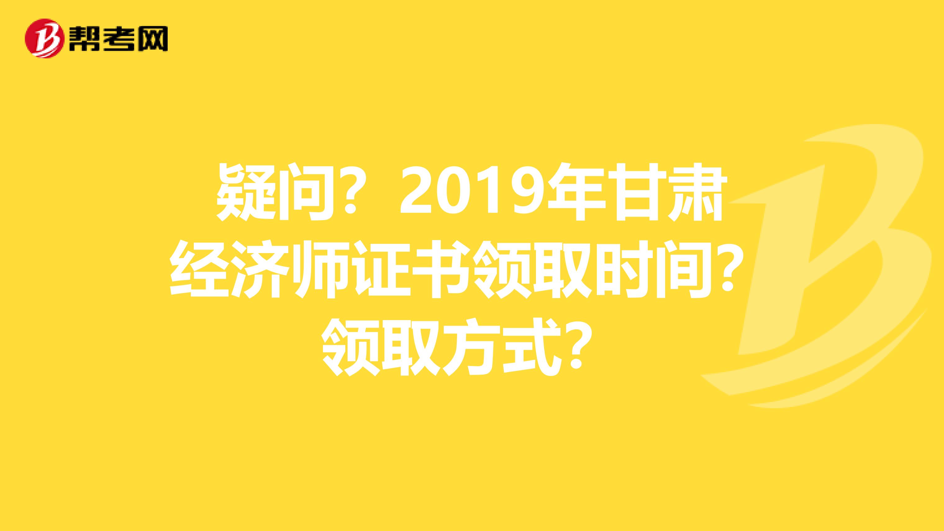 疑问？2019年甘肃经济师证书领取时间？领取方式？