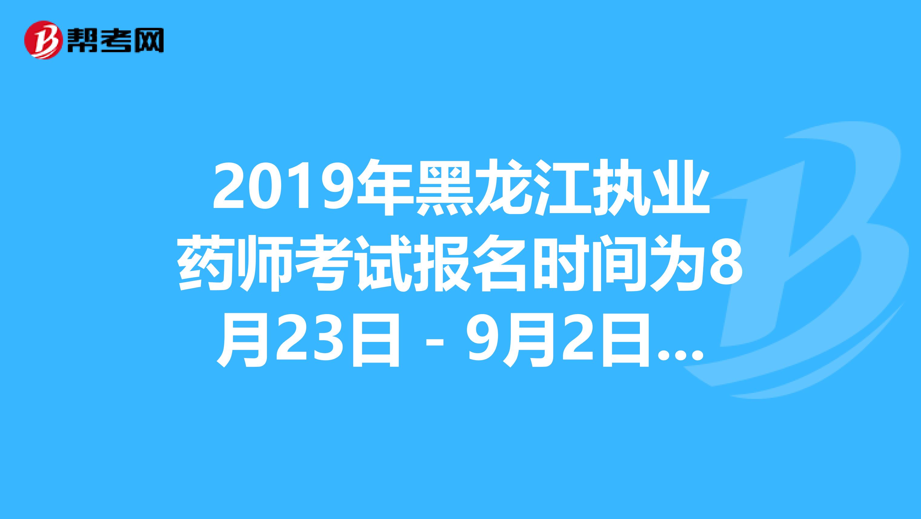 2019年黑龙江执业药师考试报名时间为8月23日－9月2日抓紧时间报名啦！