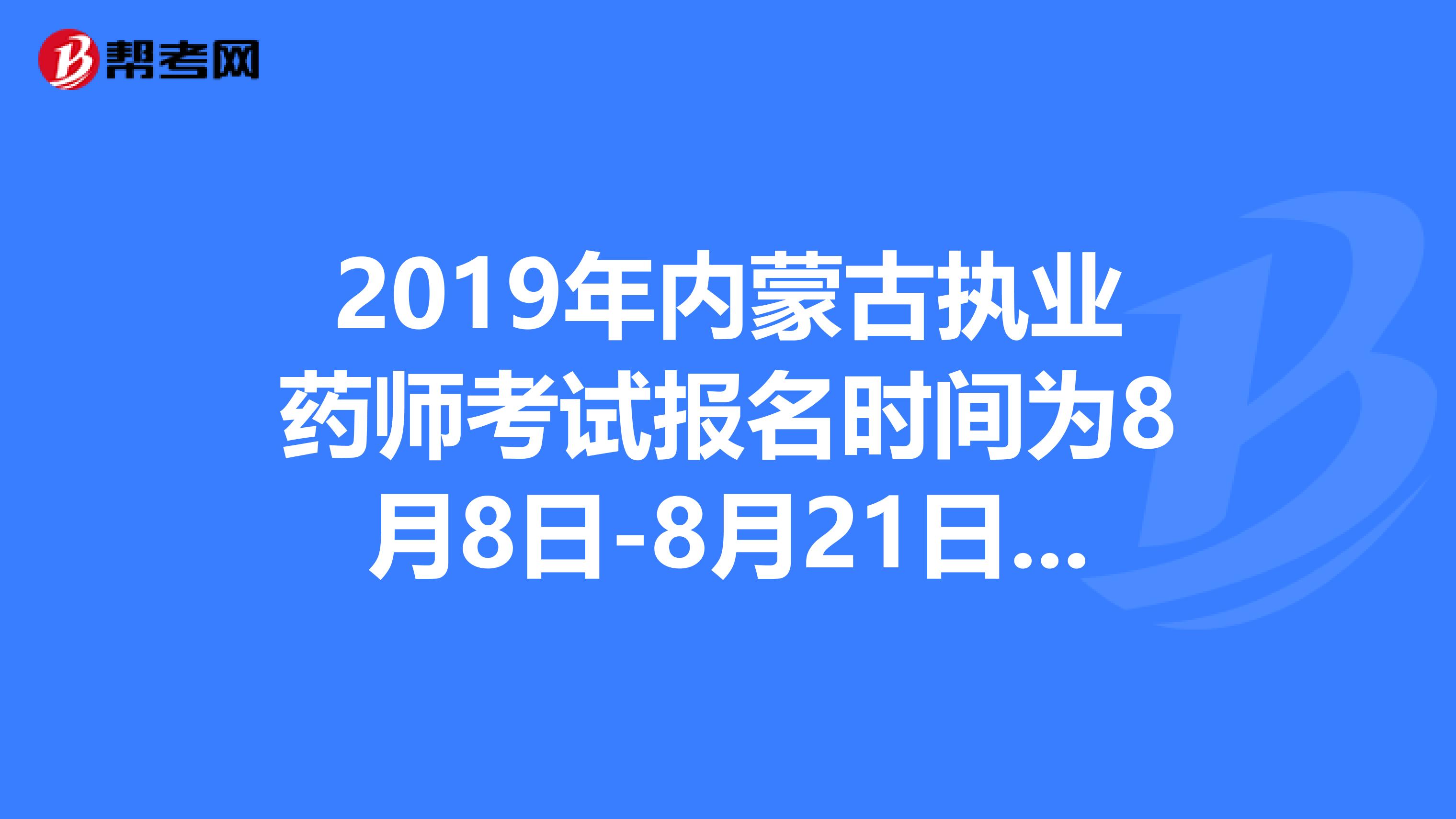 2019年内蒙古执业药师考试报名时间为8月8日-8月21日抓紧时间报名啦！