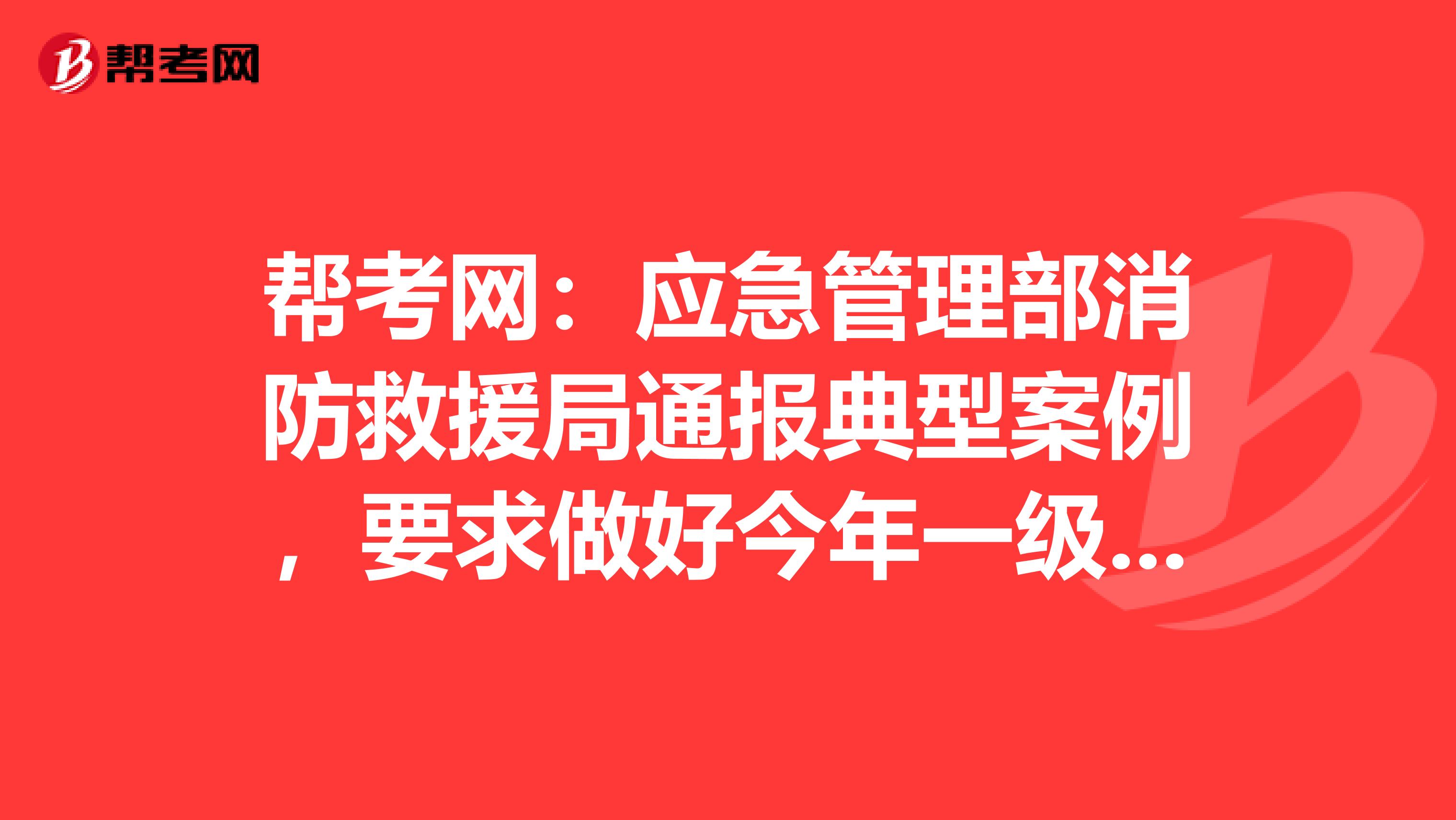帮考网：应急管理部消防救援局通报典型案例，要求做好今年一级注册消防工程师资格考试准备工作！