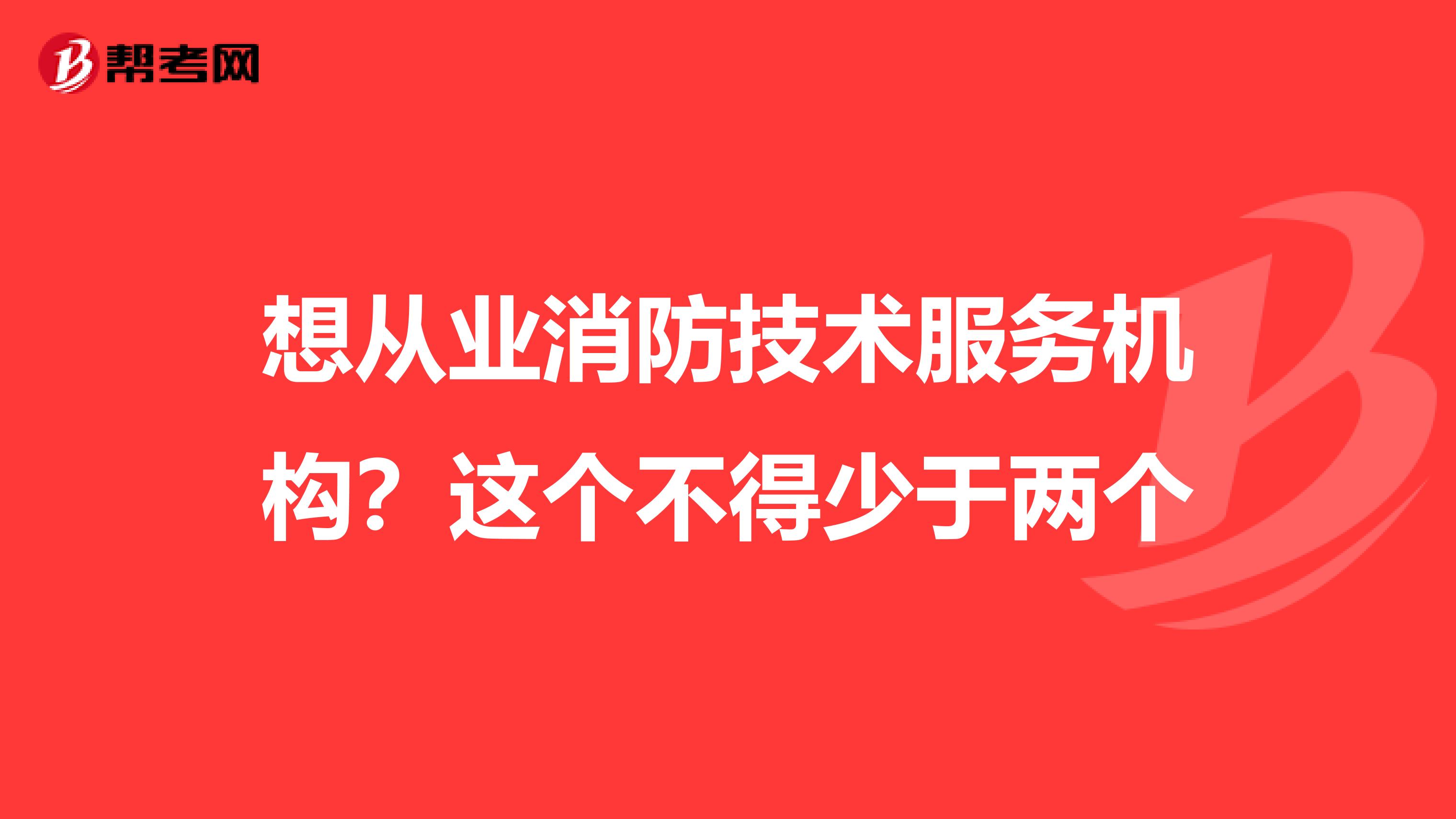 想从业消防技术服务机构？这个不得少于两个