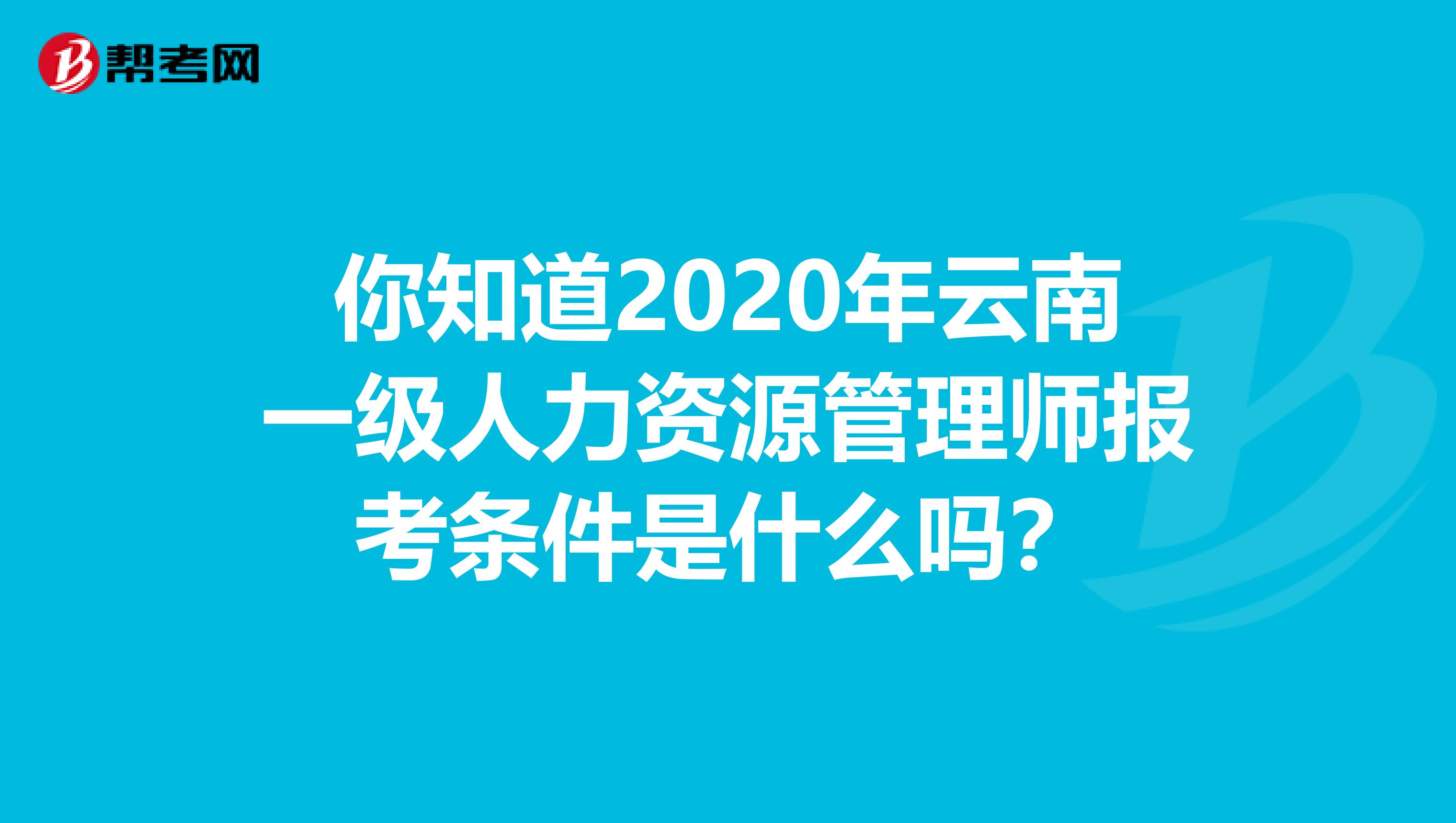 你知道2020年云南一级人力资源管理师报考条件是什么吗？