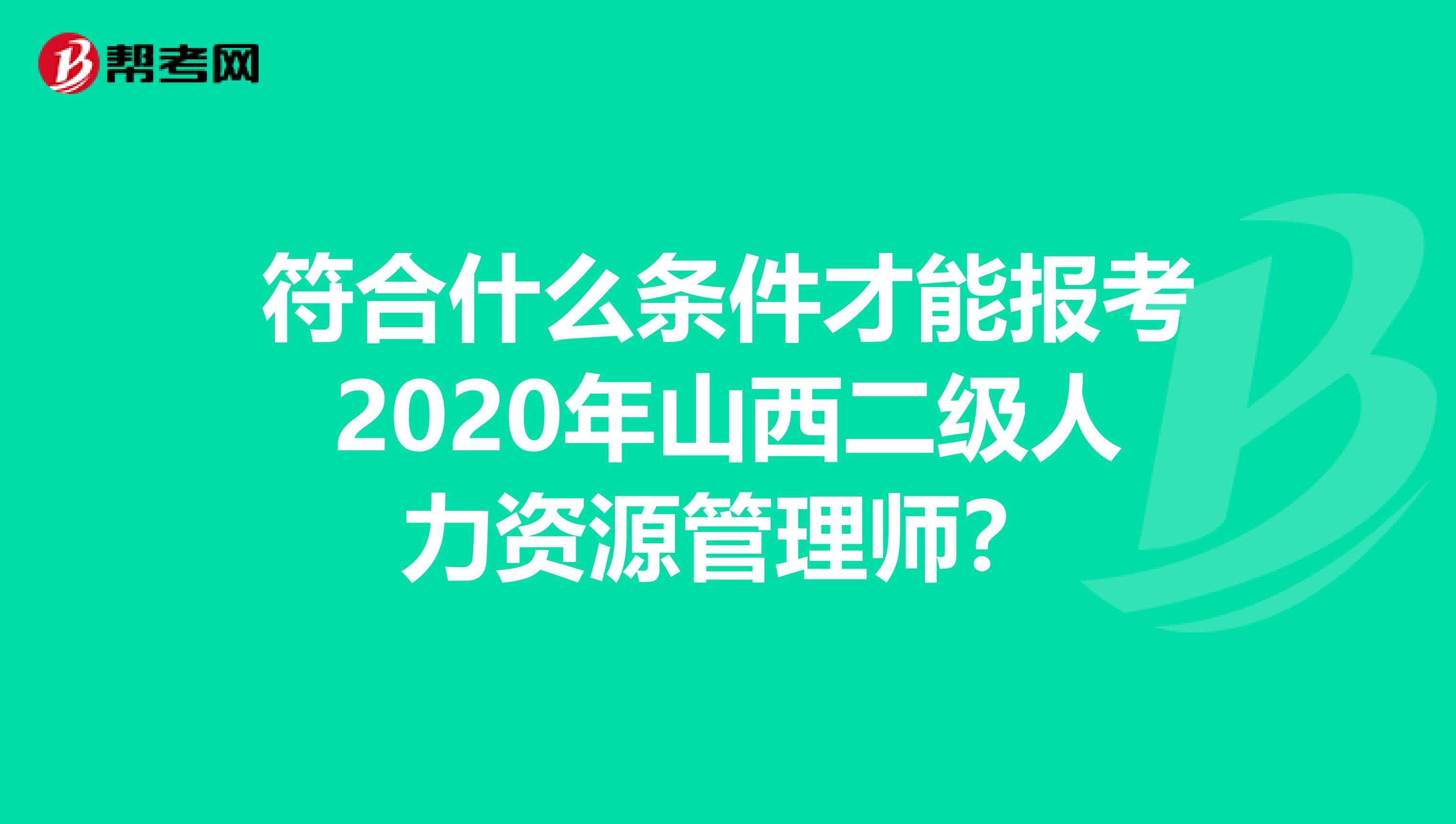 符合什么条件才能报考2020年山西二级人力资源管理师？