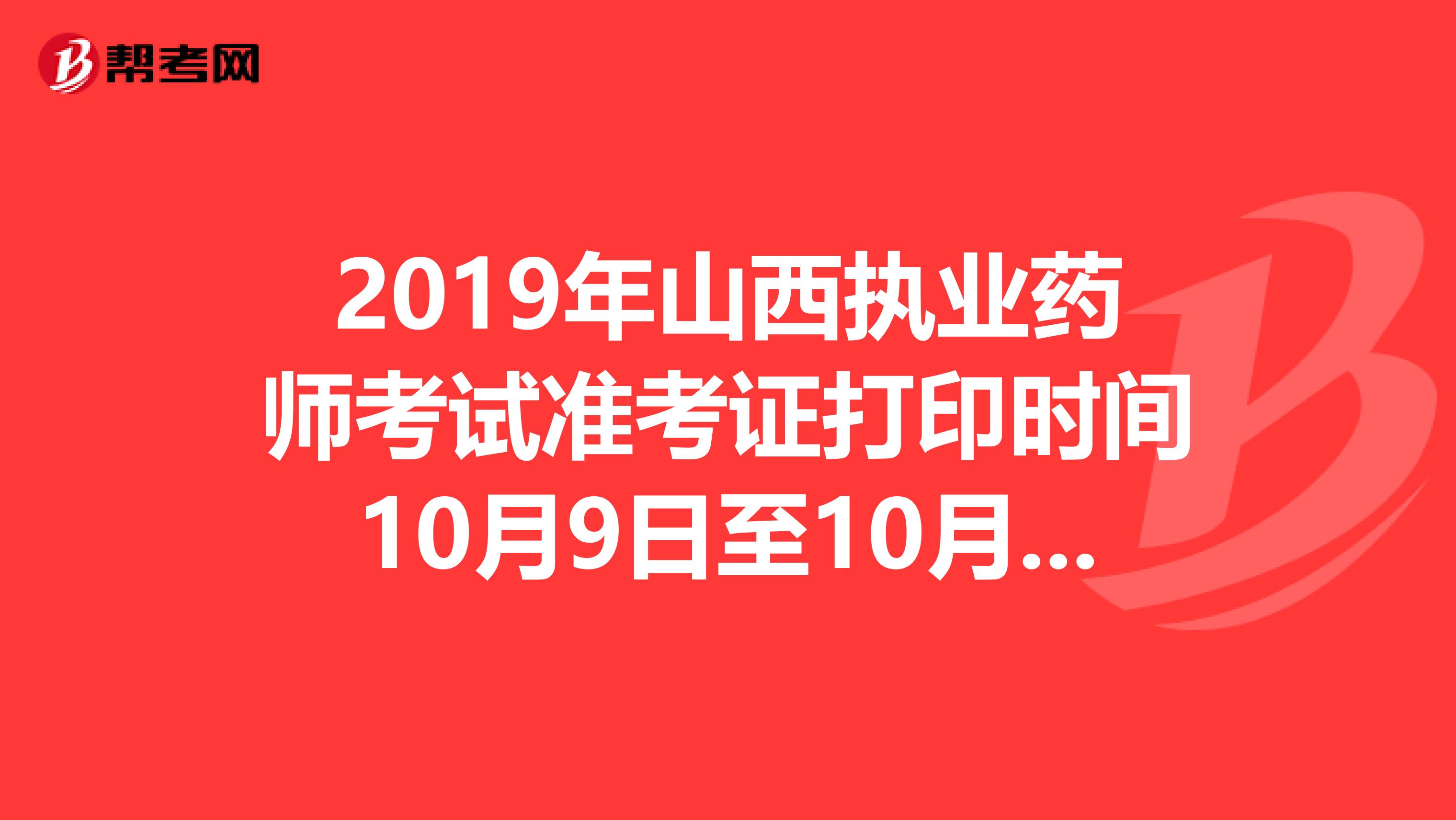 2019年山西執(zhí)業(yè)藥師考試準考證打印時間10月9日至10月12日