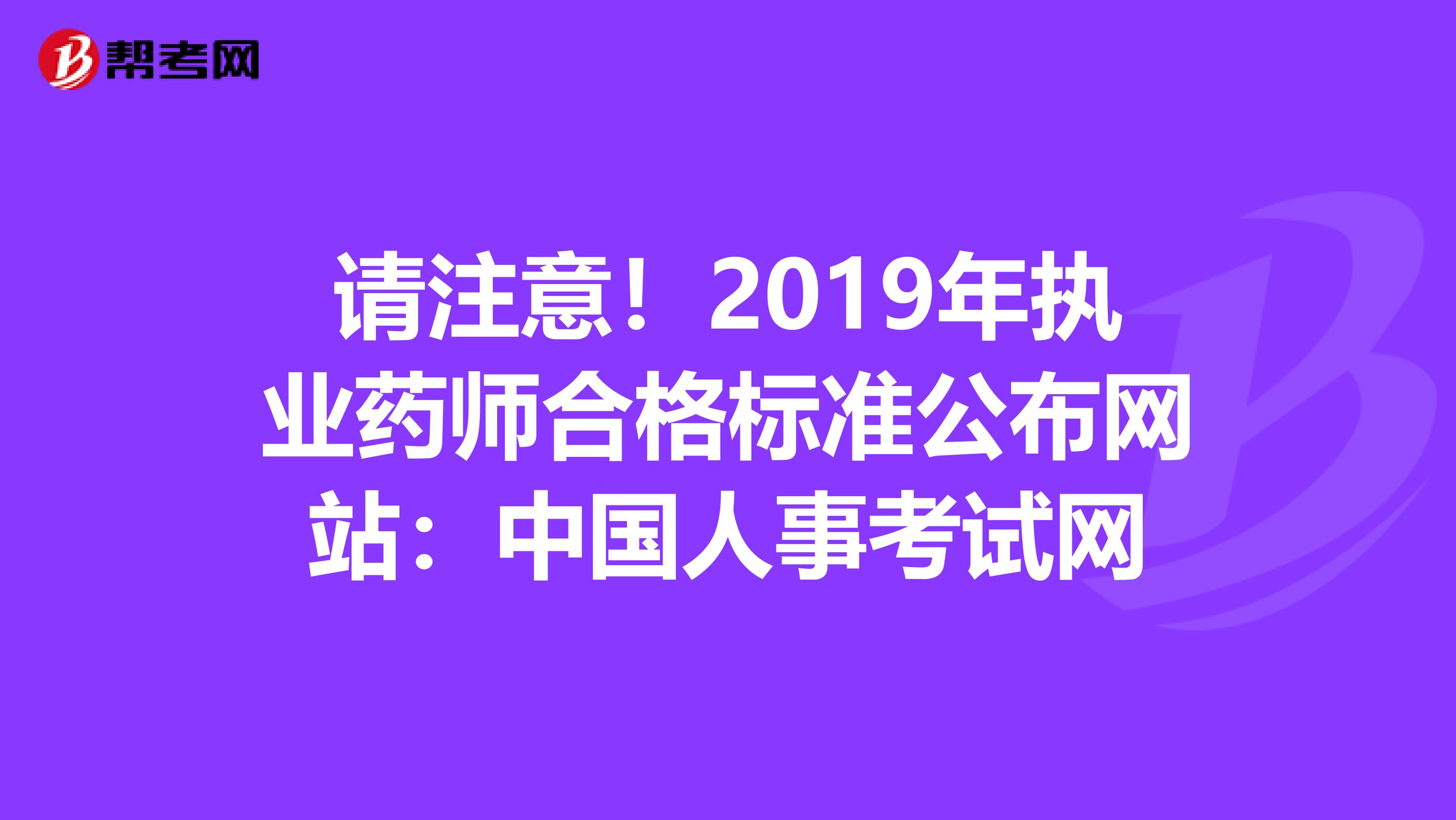 请注意！2019年执业药师合格标准公布网站：中国人事考试网