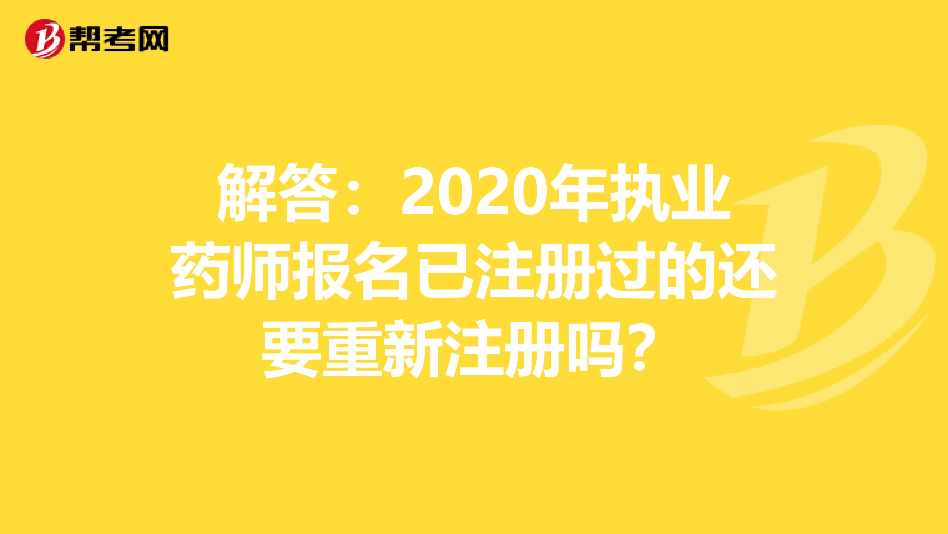 解答：2020年执业药师报名已注册过的还要重新注册吗？