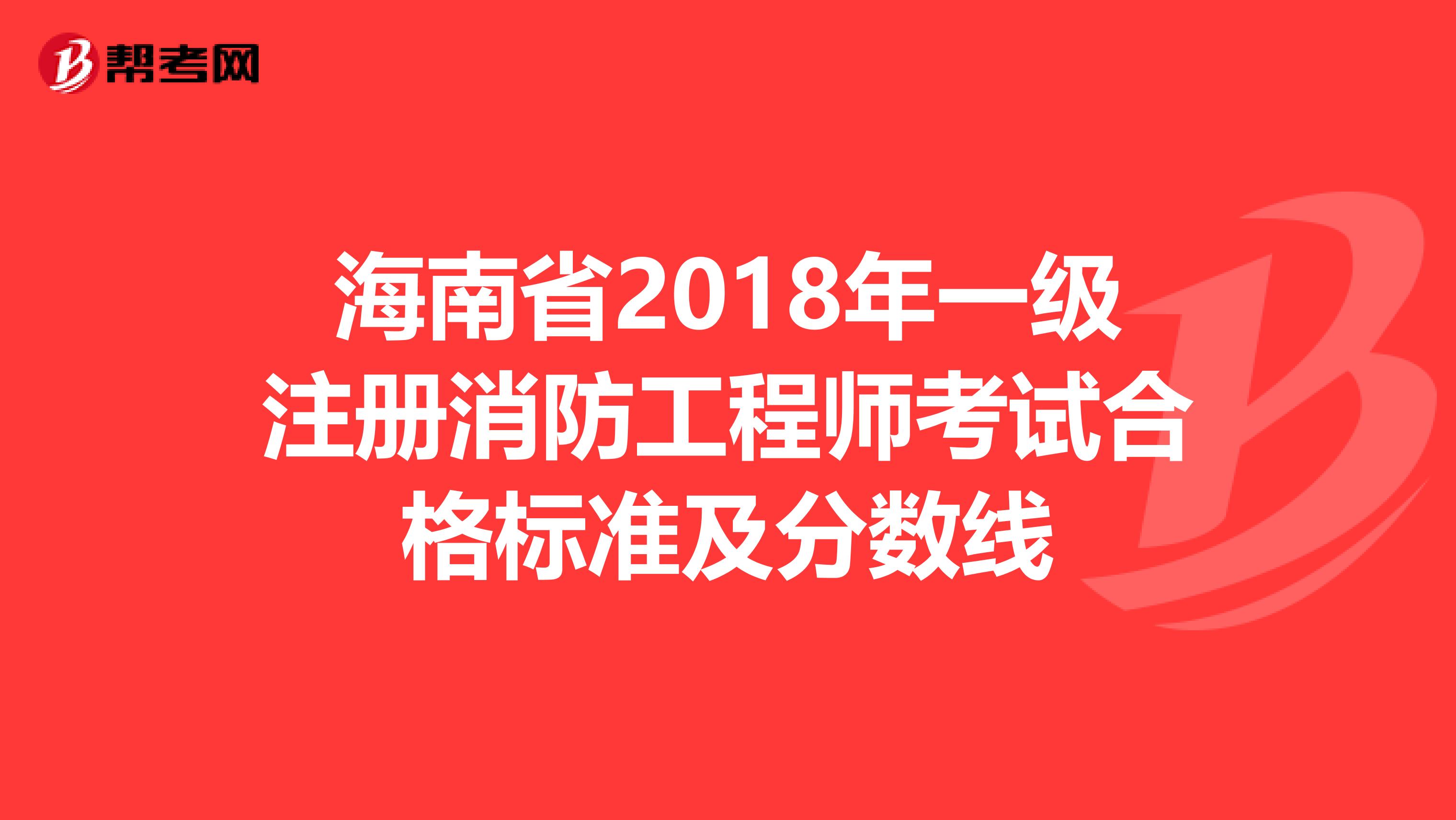 海南省2018年一級注冊消防工程師考試合格標(biāo)準(zhǔn)及分?jǐn)?shù)線