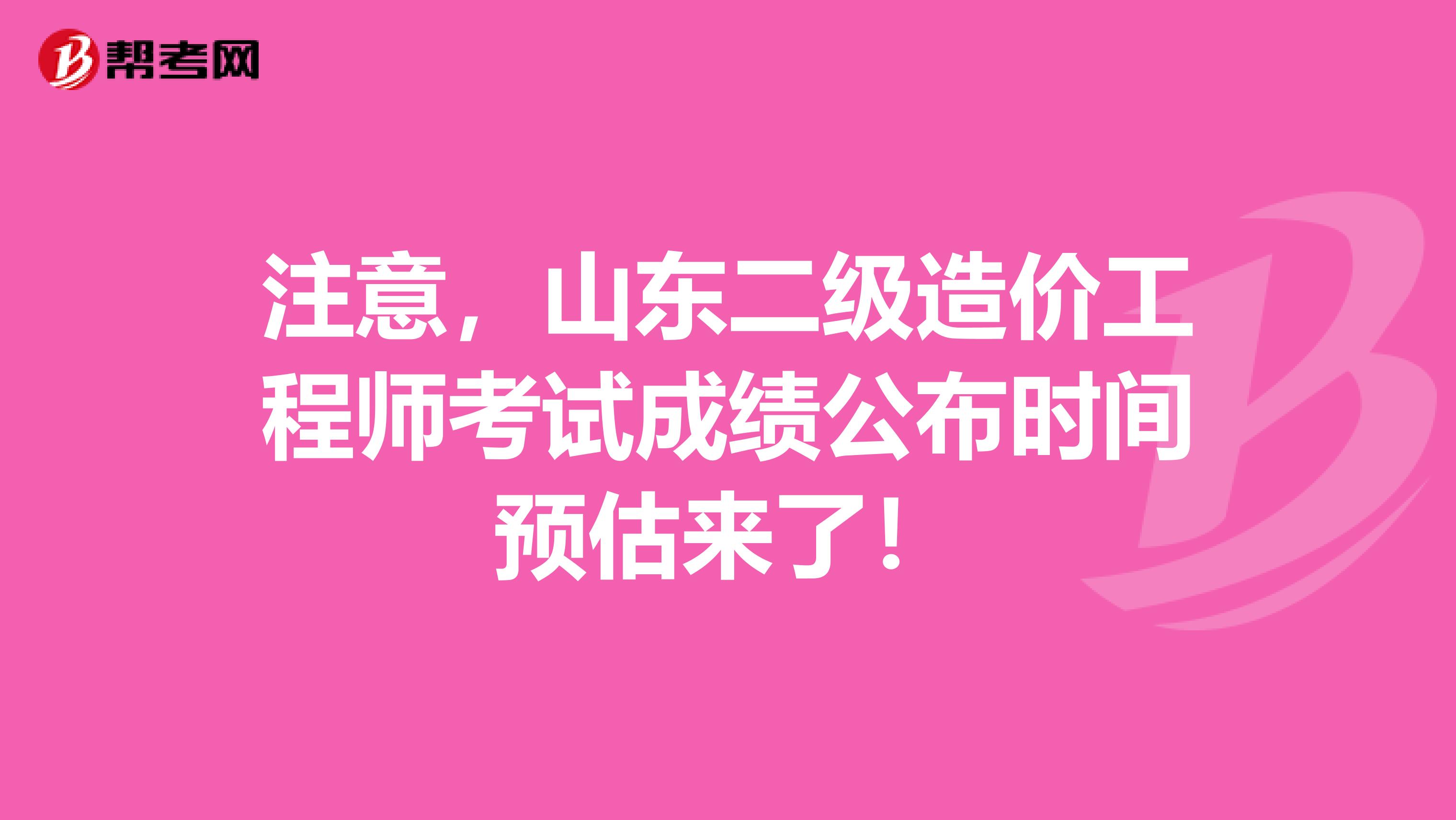 注意，山东二级造价工程师考试成绩公布时间预估来了！