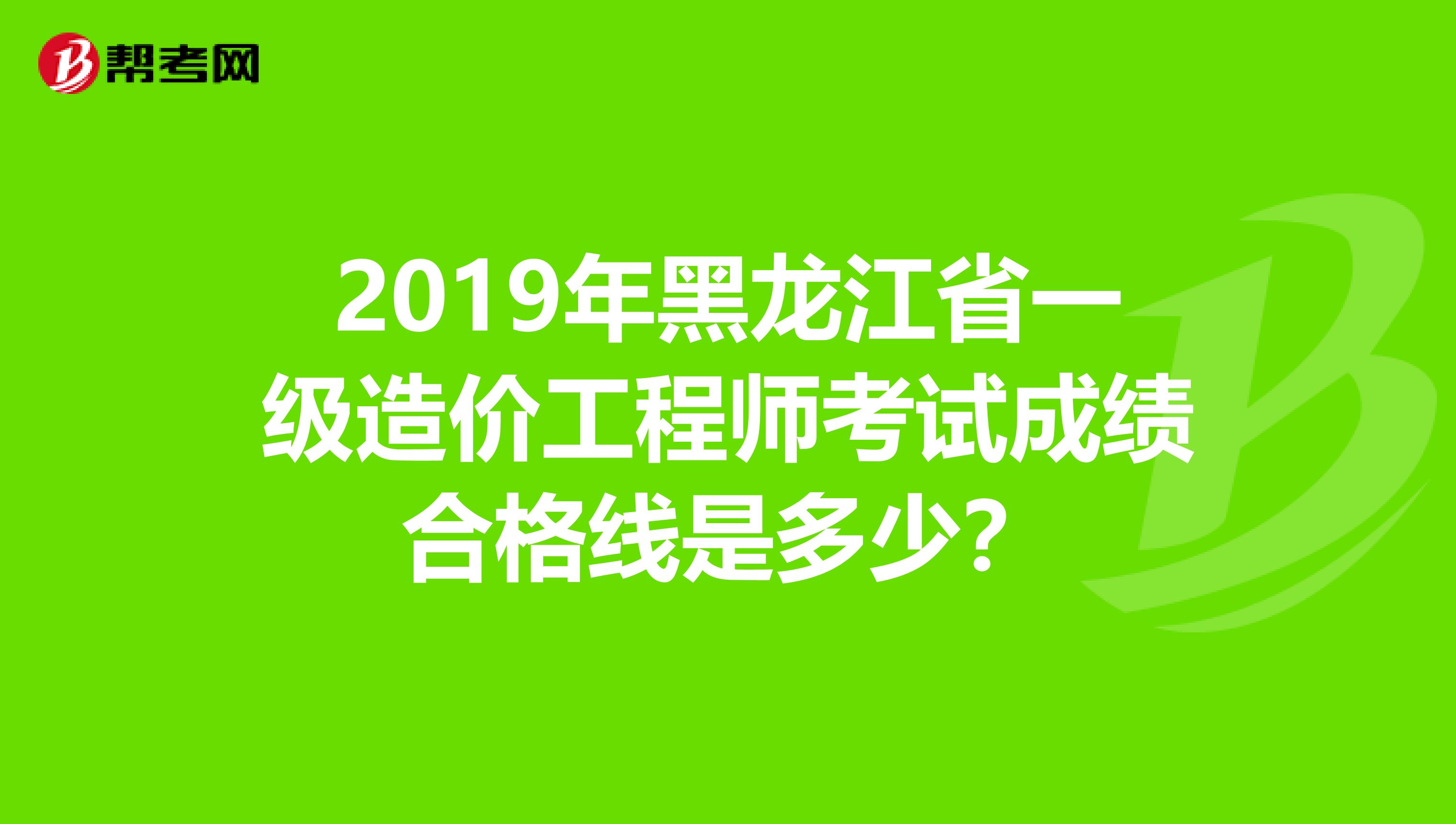 2019年黑龙江省一级造价工程师考试成绩合格线是多少？