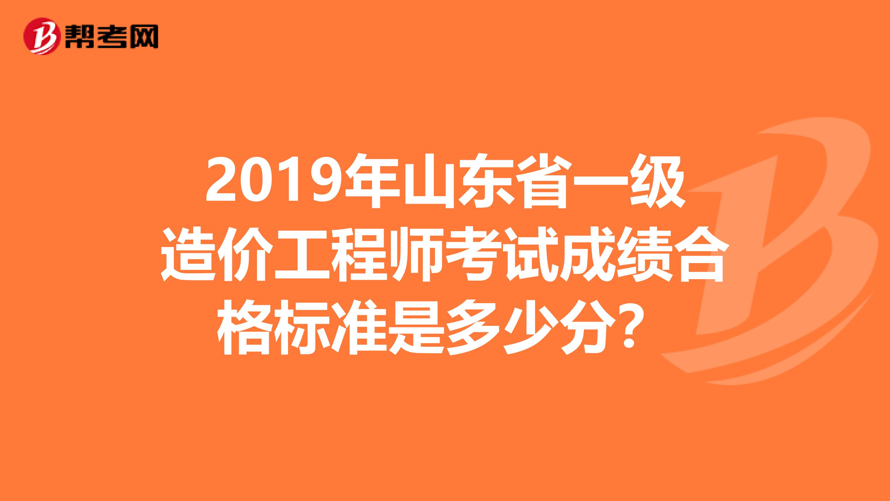 2019年山东省一级造价工程师考试成绩合格标准是多少分？