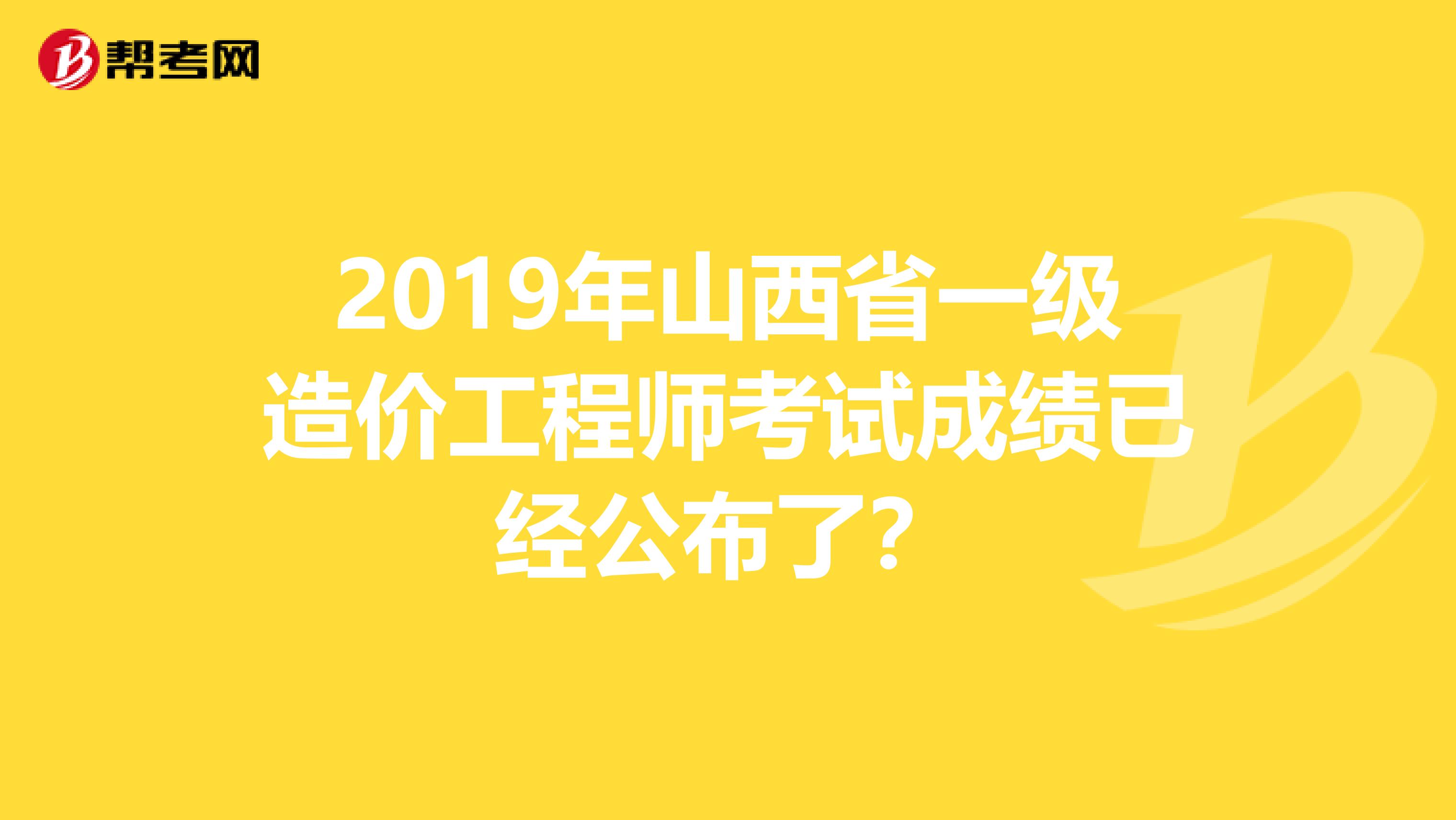 2019年山西省一级造价工程师考试成绩已经公布了？