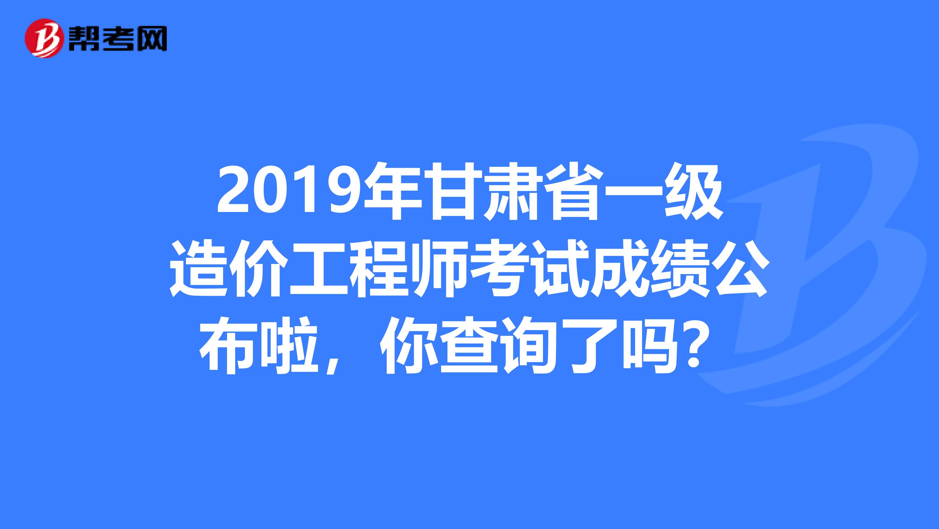 2019年甘肃省一级造价工程师考试成绩公布啦，你查询了吗？