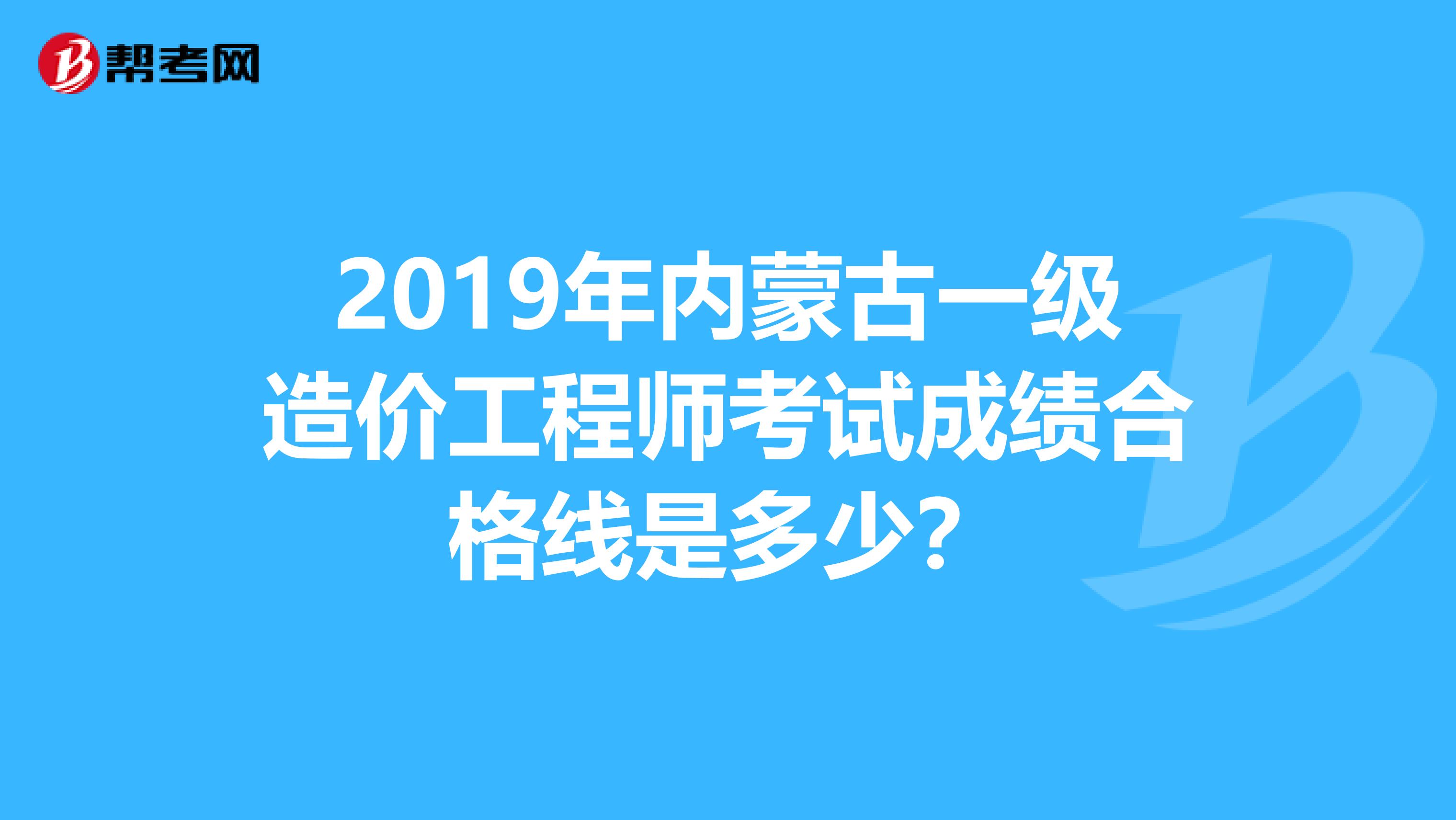2019年内蒙古一级造价工程师考试成绩合格线是多少？