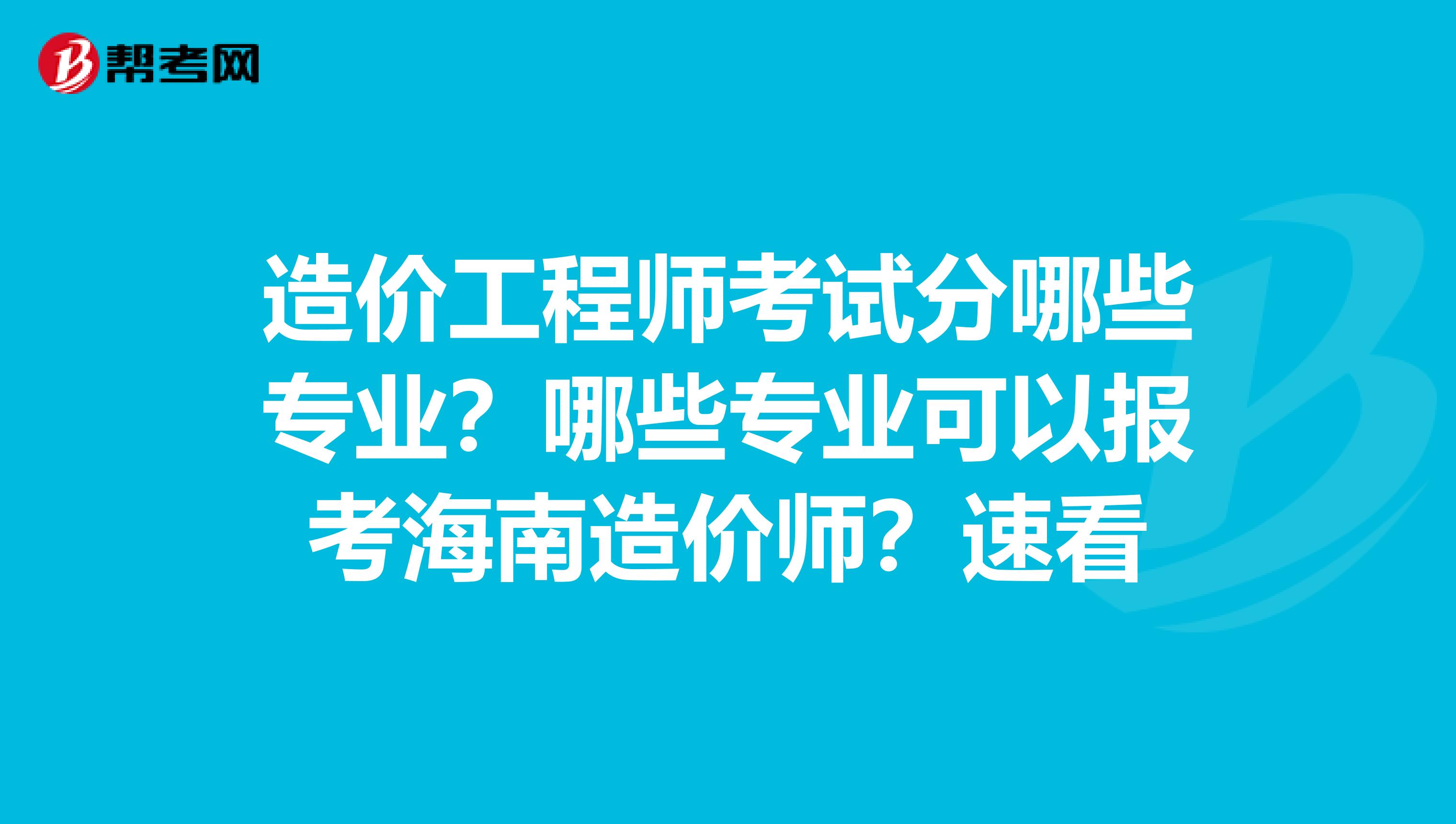 造价工程师考试分哪些专业？哪些专业可以报考海南造价师？速看