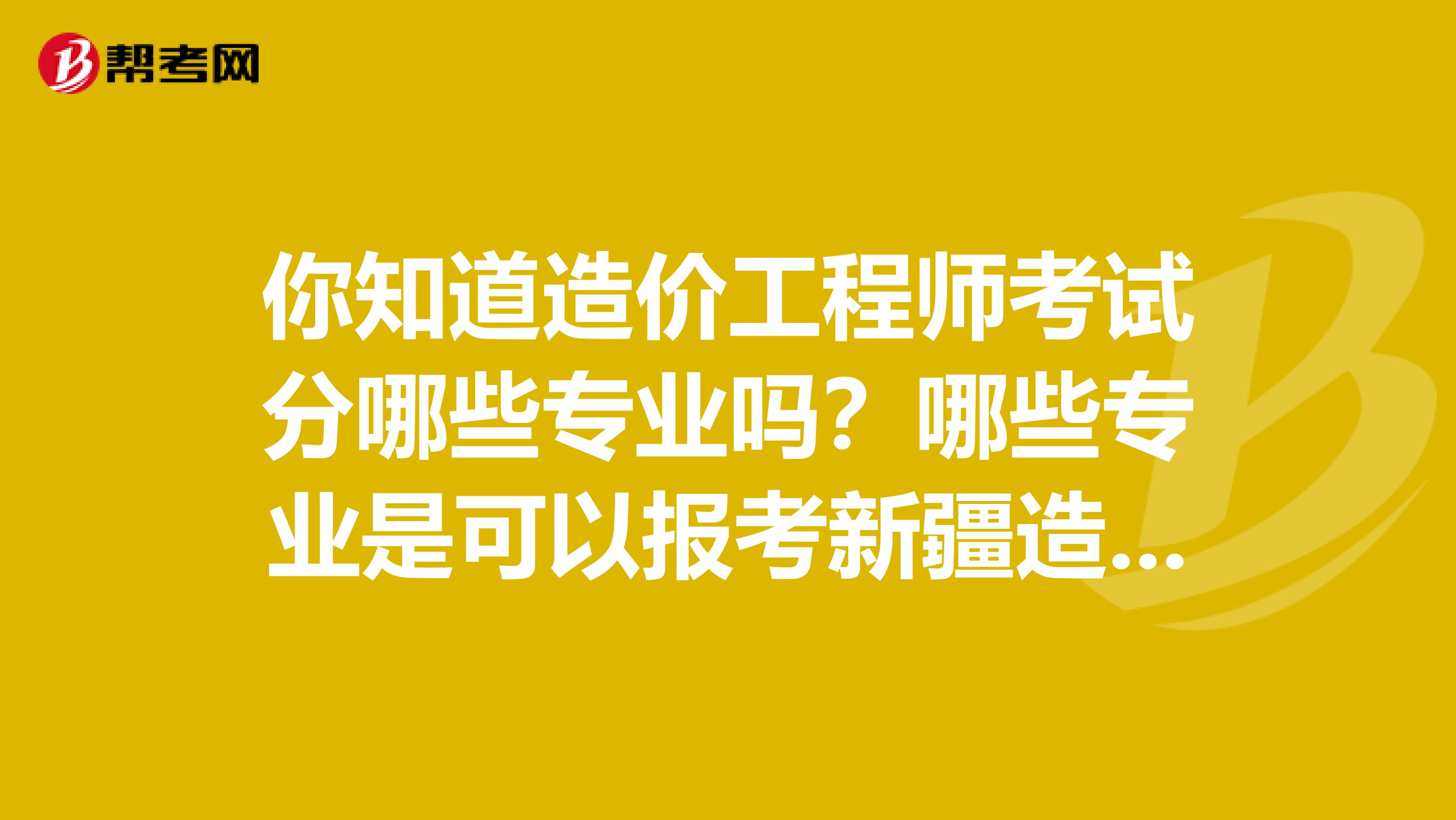 你知道造价工程师考试分哪些专业吗？哪些专业是可以报考新疆造价师的吗？