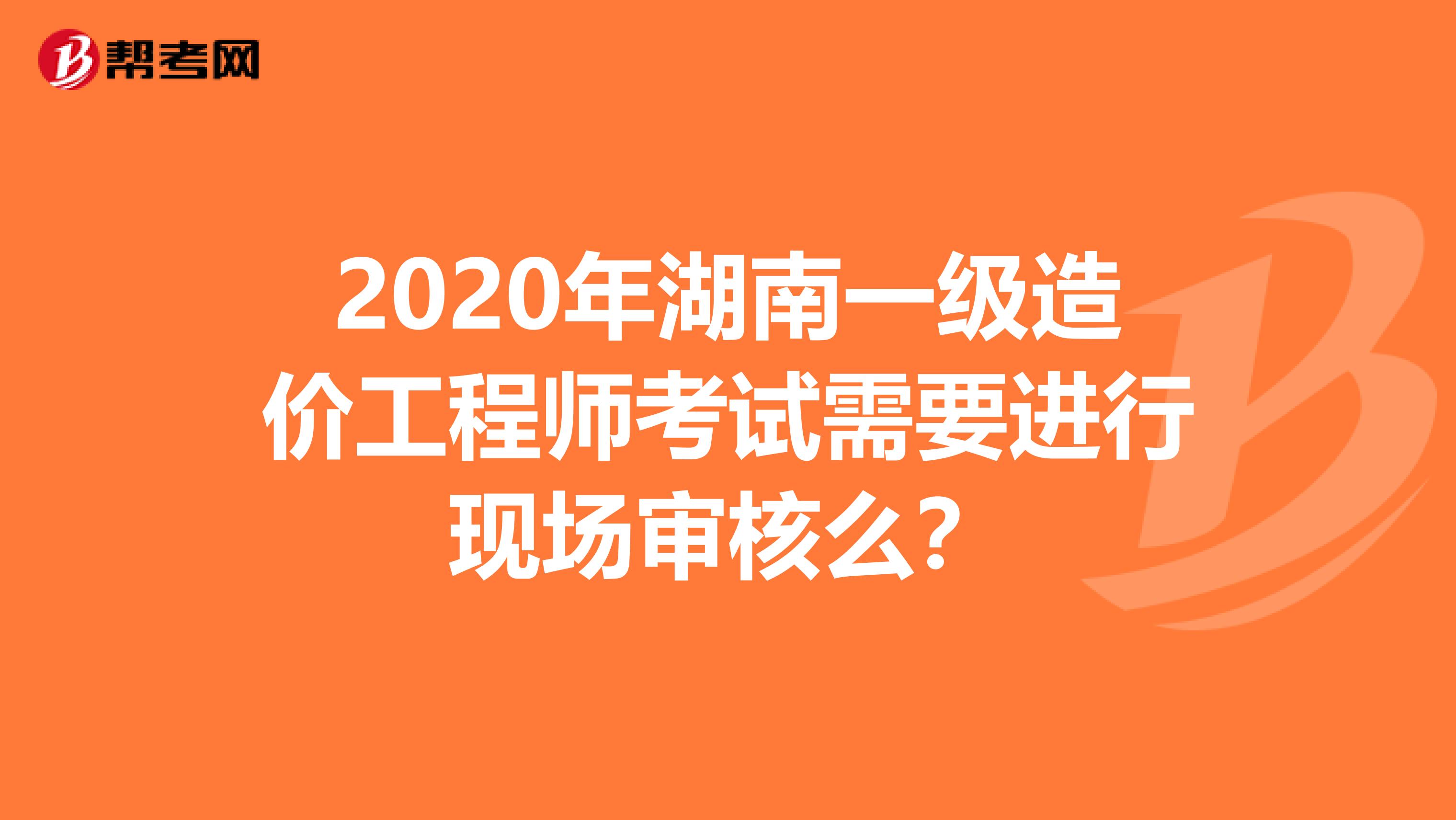 2020年湖南一级造价工程师考试需要进行现场审核么？