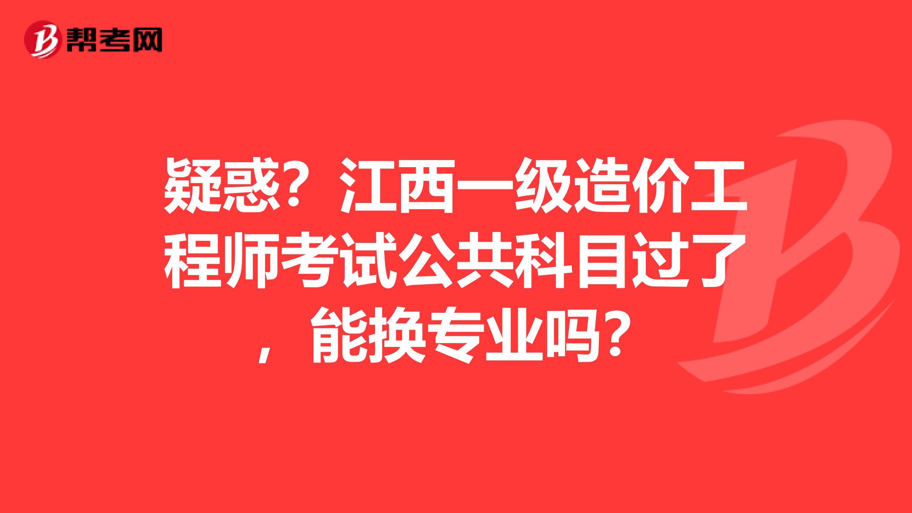 疑惑？江西一级造价工程师考试公共科目过了，能换专业吗？