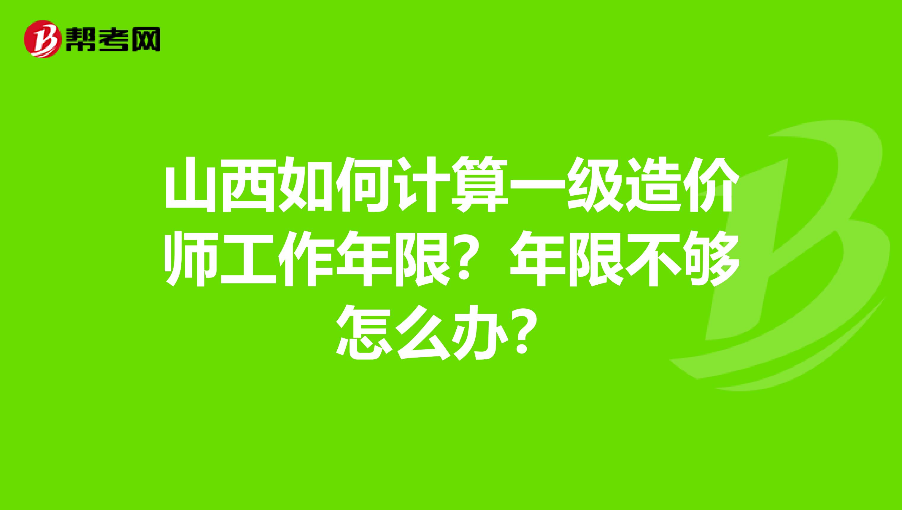 山西如何计算一级造价师工作年限？年限不够怎么办？