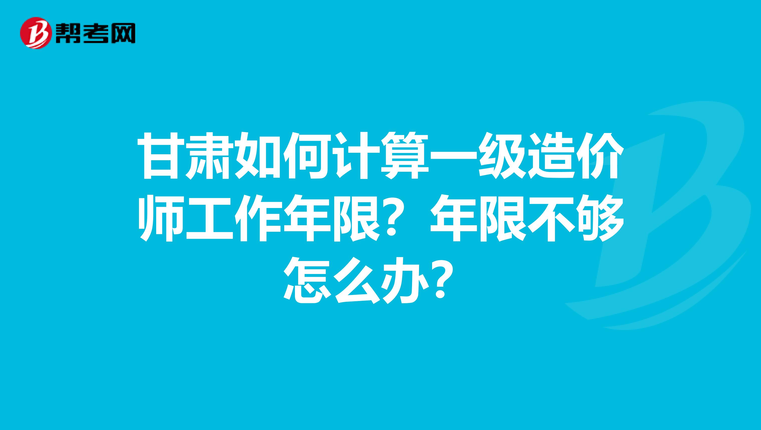 甘肃如何计算一级造价师工作年限？年限不够怎么办？