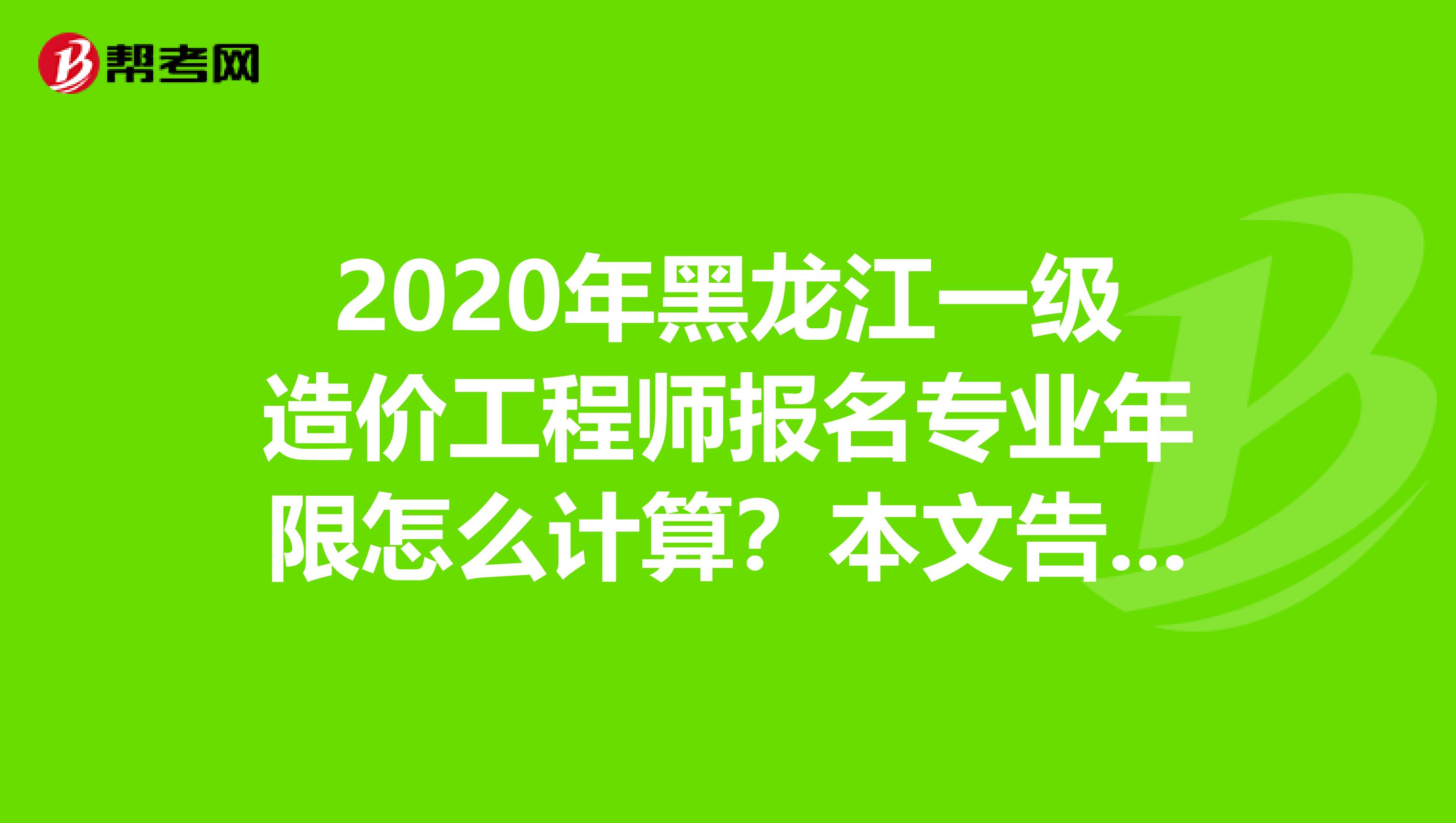 2020年黑龙江一级造价工程师报名专业年限怎么计算？本文告诉你