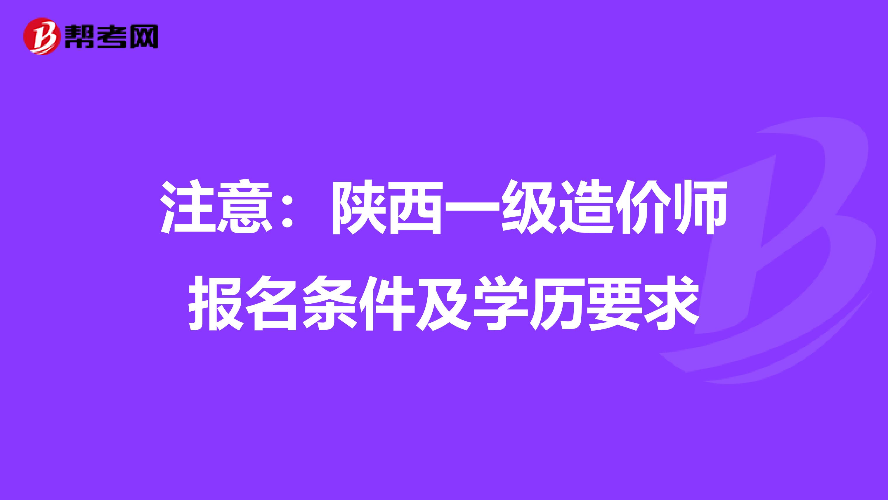 注意：陕西一级造价师报名条件及学历要求