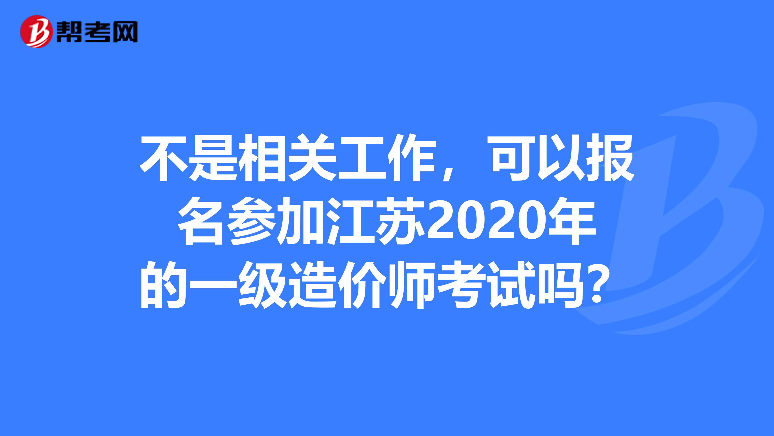 不是相关工作，可以报名参加江苏2020年的一级造价师考试吗？