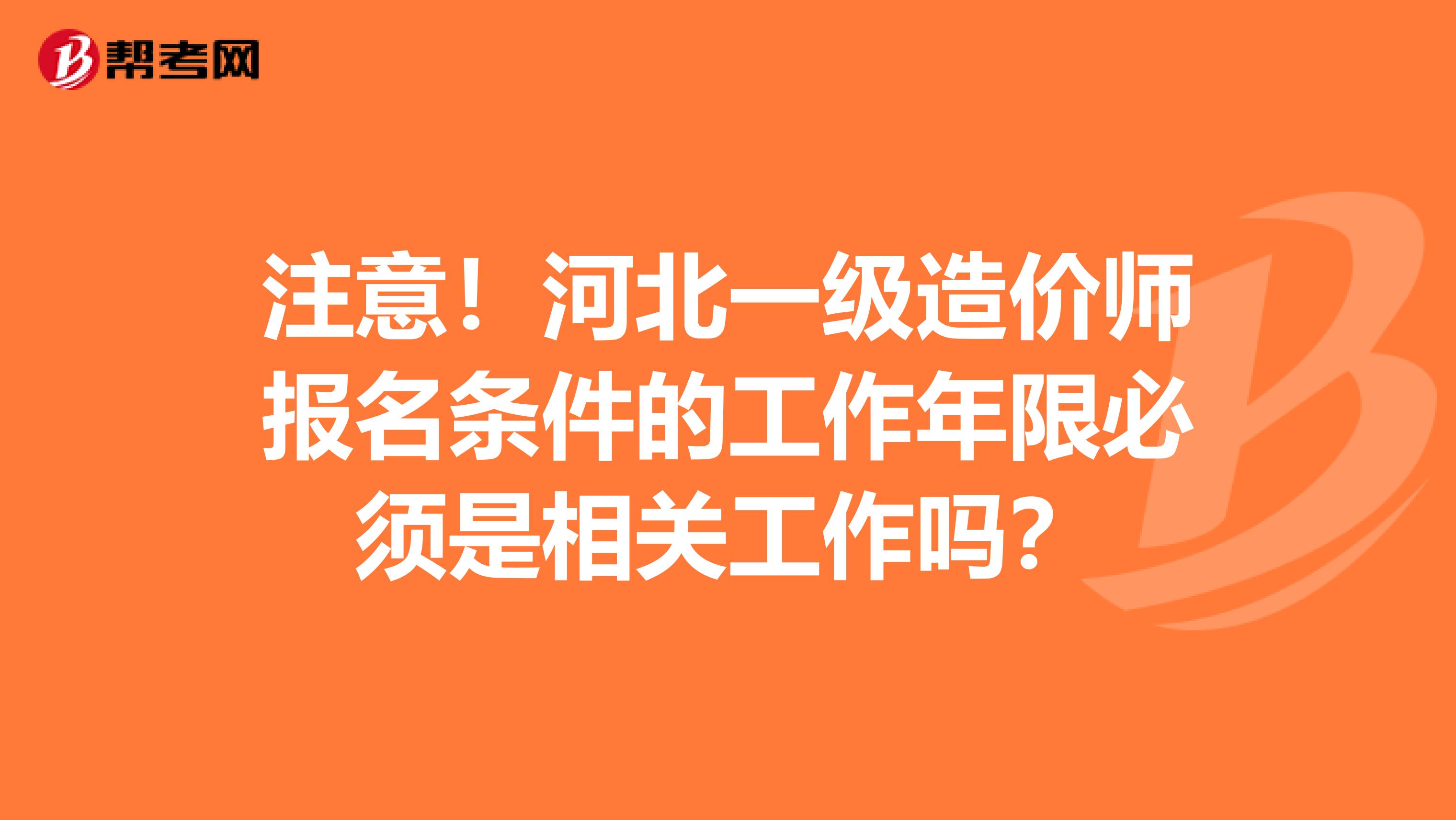 注意！河北一级造价师报名条件的工作年限必须是相关工作吗？