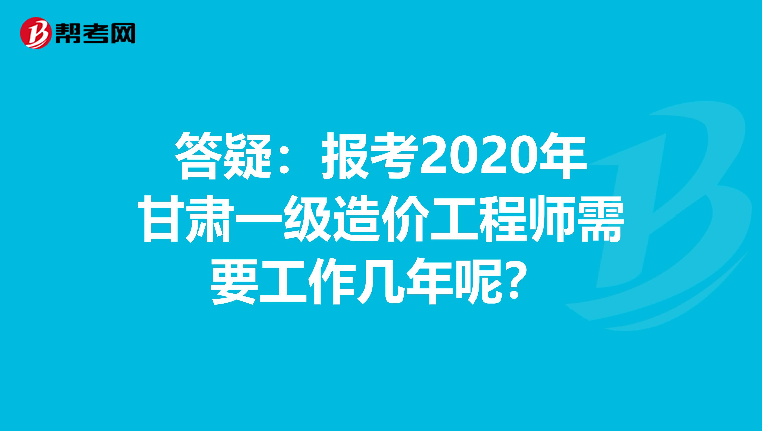 答疑：报考2020年甘肃一级造价工程师需要工作几年呢？
