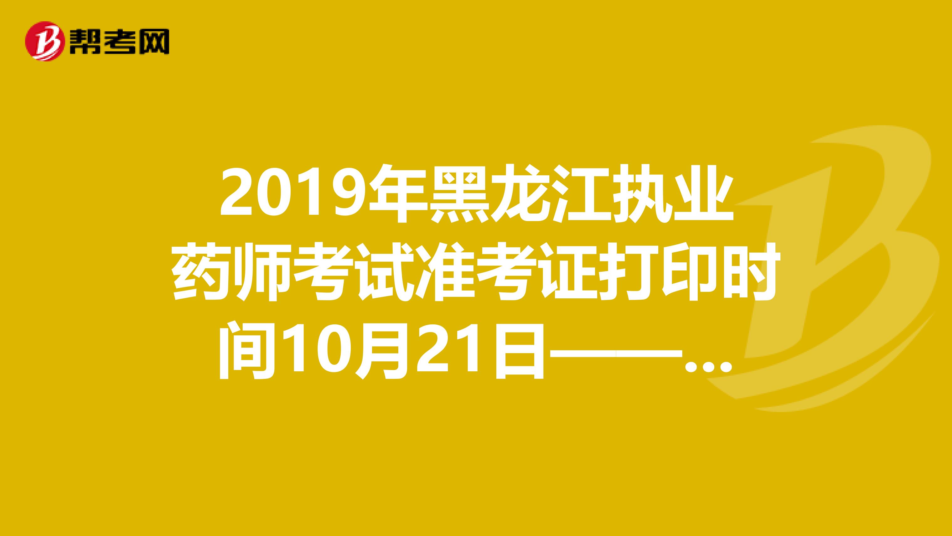 2019年黑龙江执业药师考试准考证打印时间10月21日——10月24日