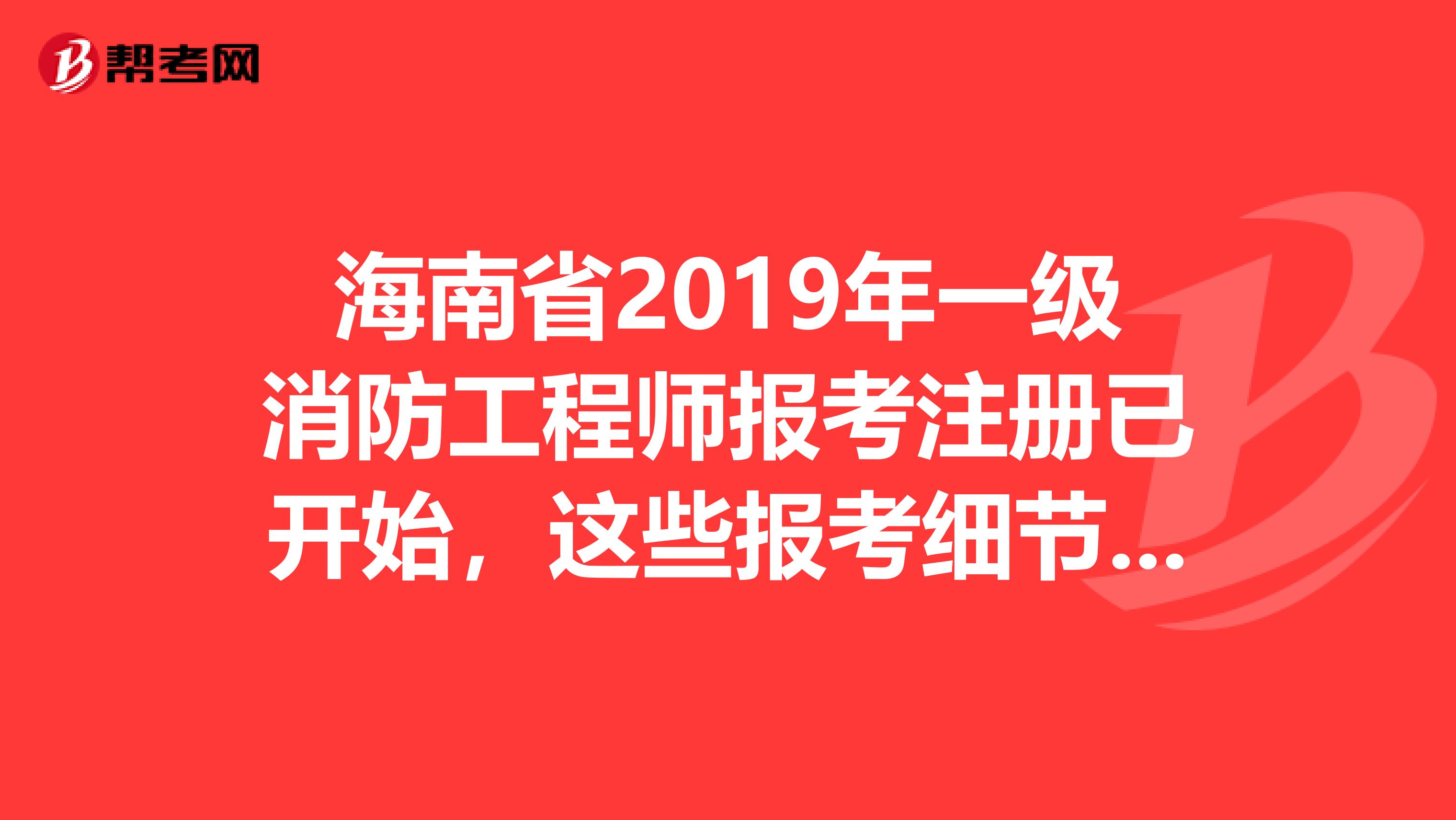 海南省2019年一级消防工程师报考注册已开始，这些报考细节需注意！