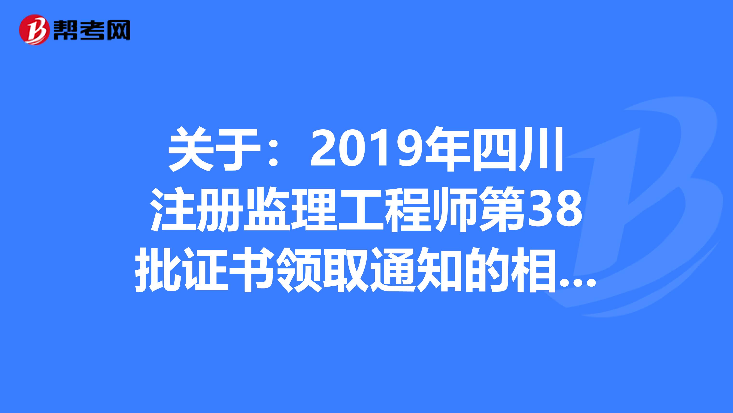 关于：2019年四川注册监理工程师第38批证书领取通知的相关内容