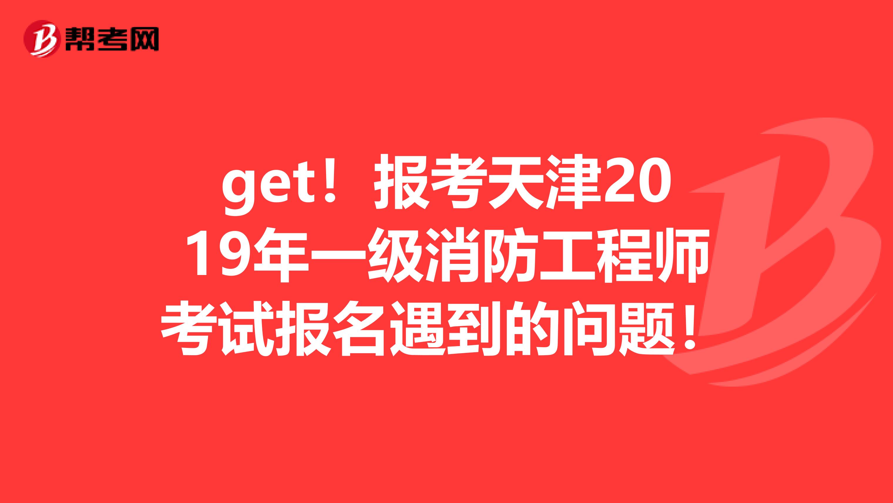 get！报考天津2019年一级消防工程师考试报名遇到的问题！