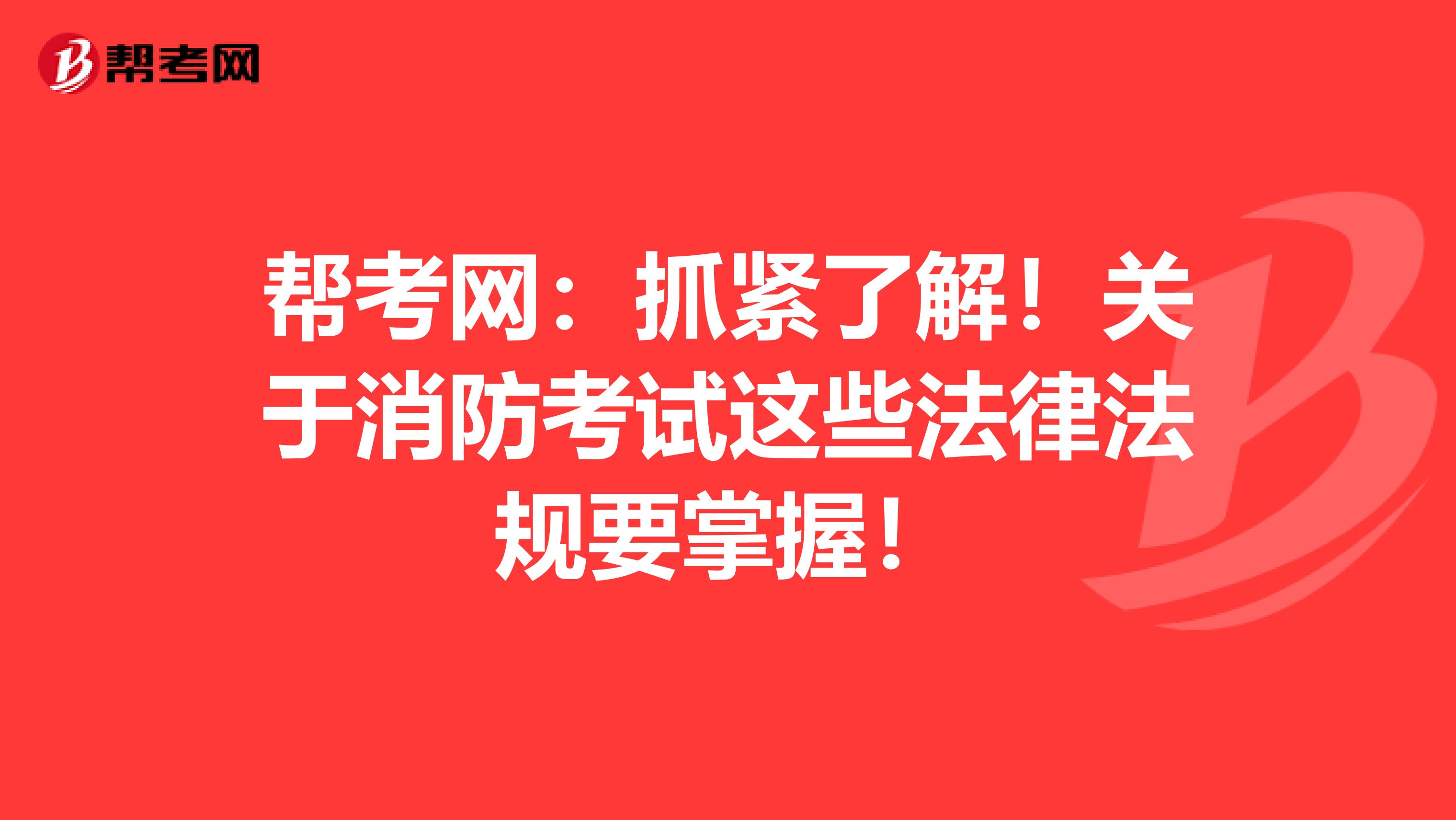 帮考网：抓紧了解！关于消防考试这些法律法规要掌握！