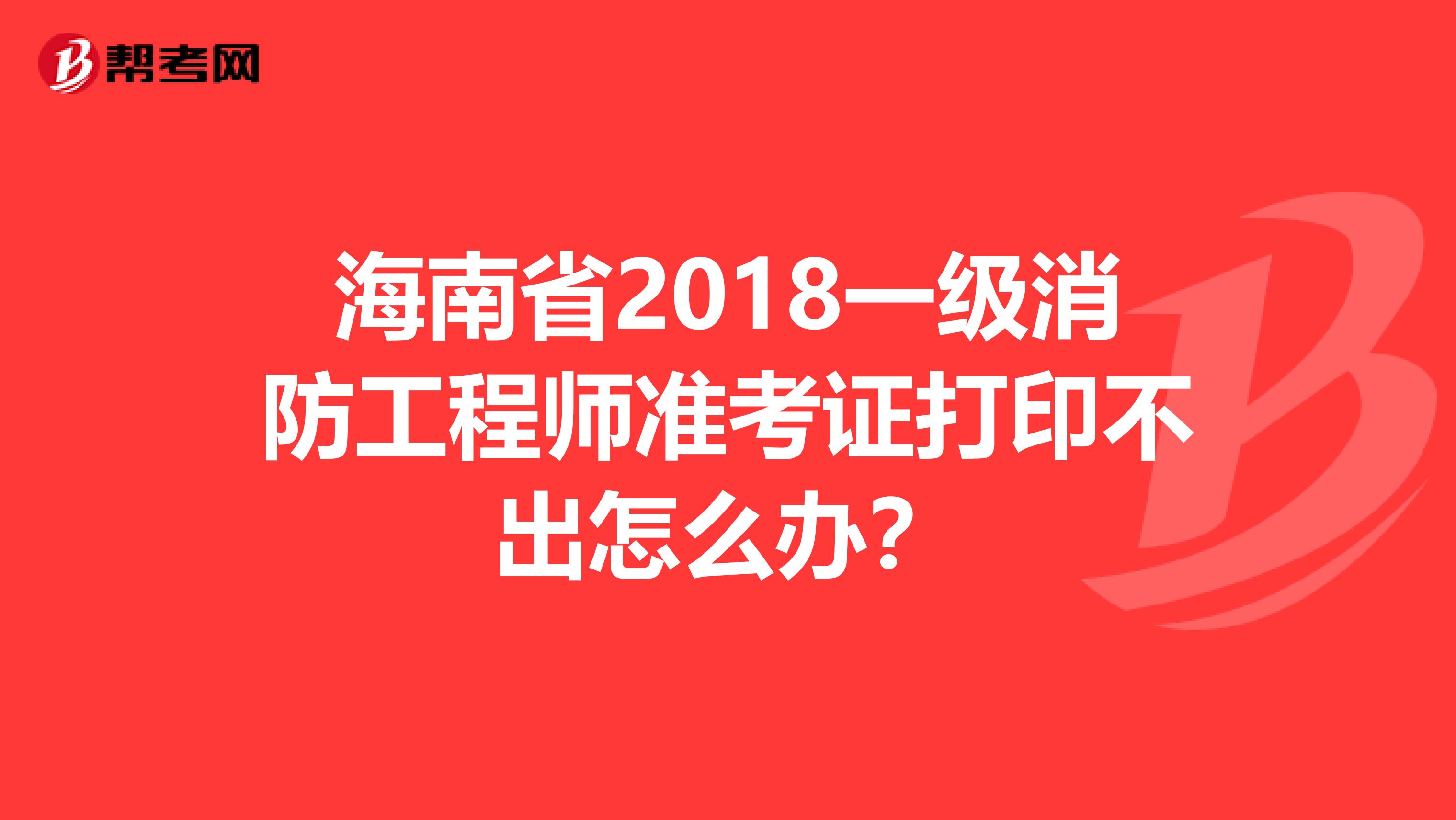 海南省2018一级消防工程师准考证打印不出怎么办？