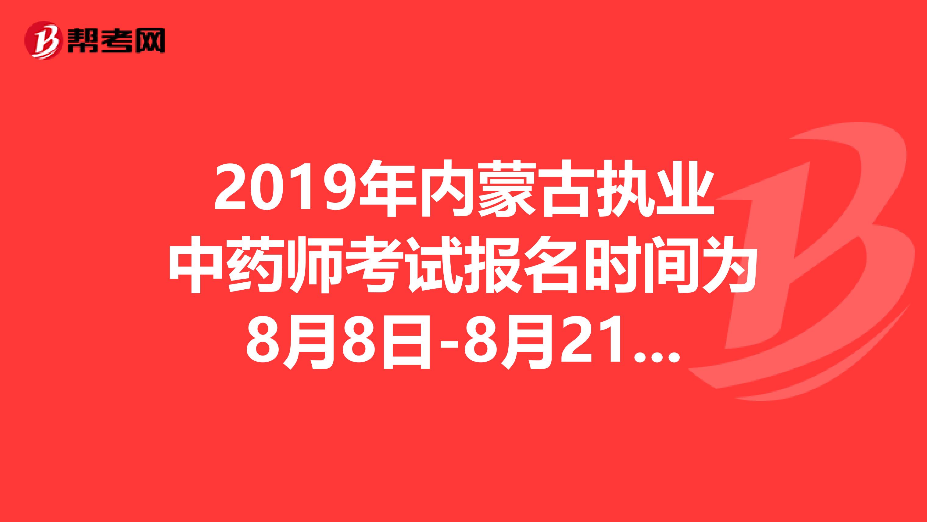 2019年内蒙古执业中药师考试报名时间为8月8日-8月21日抓紧时间报名啦！