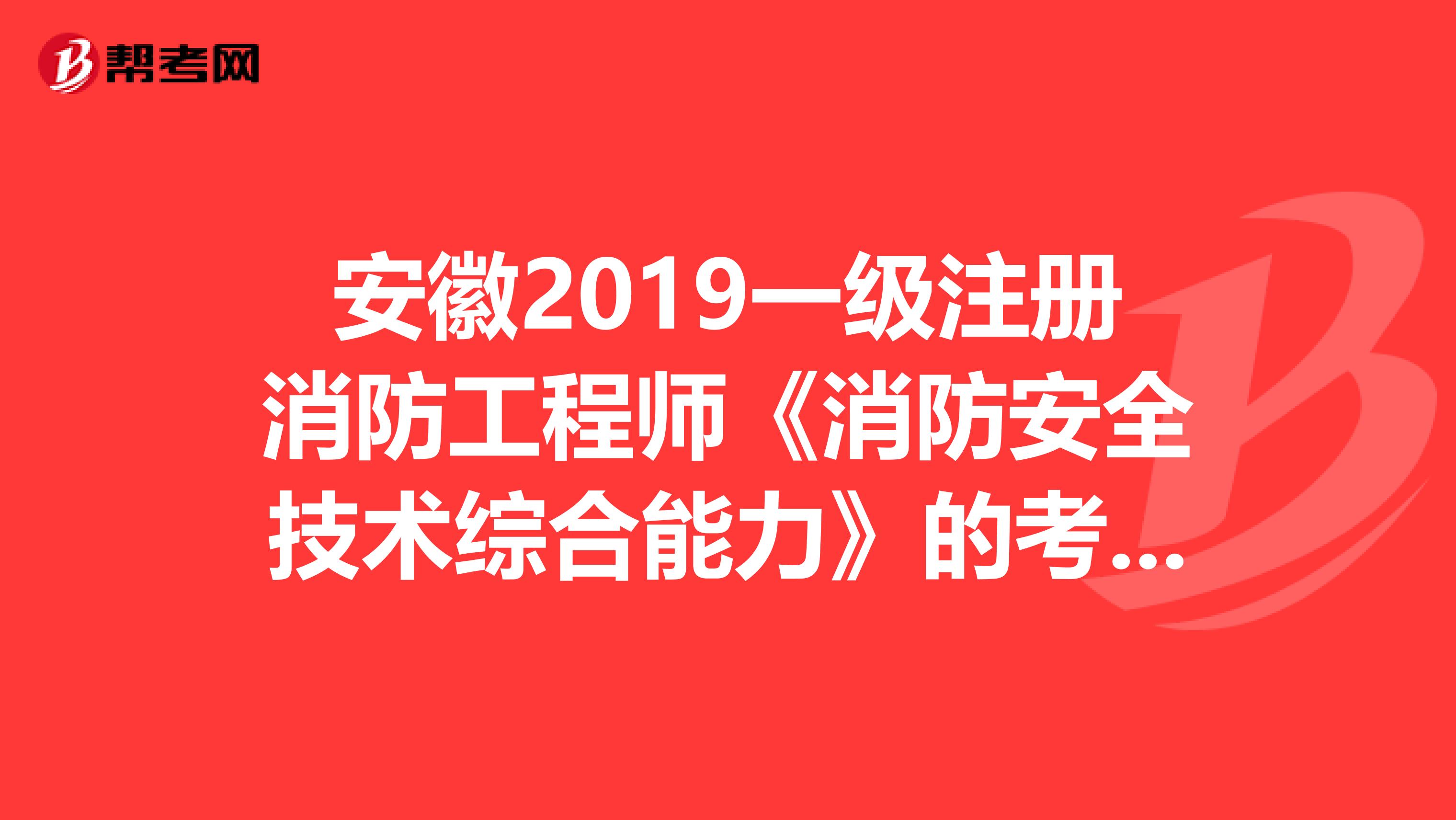 安徽2019一級注冊消防工程師《消防安全技術綜合能力》的考試大綱你清楚嗎？