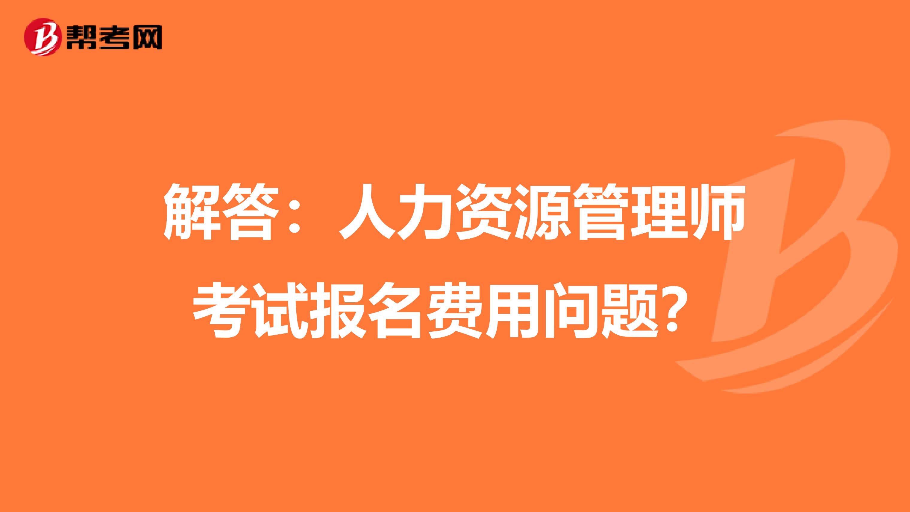 解答：人力资源管理师考试报名费用问题？