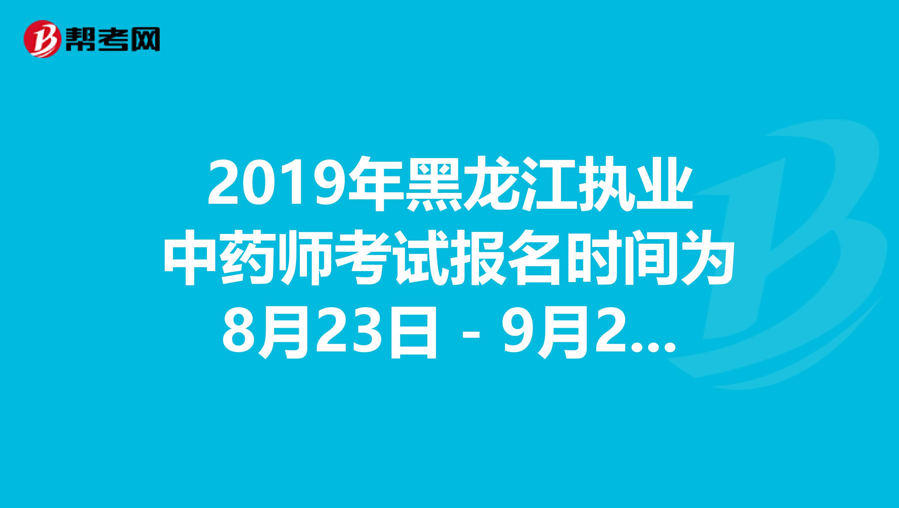 2019年黑龙江执业中药师考试报名时间为8月23日－9月2日抓紧时间报名啦！