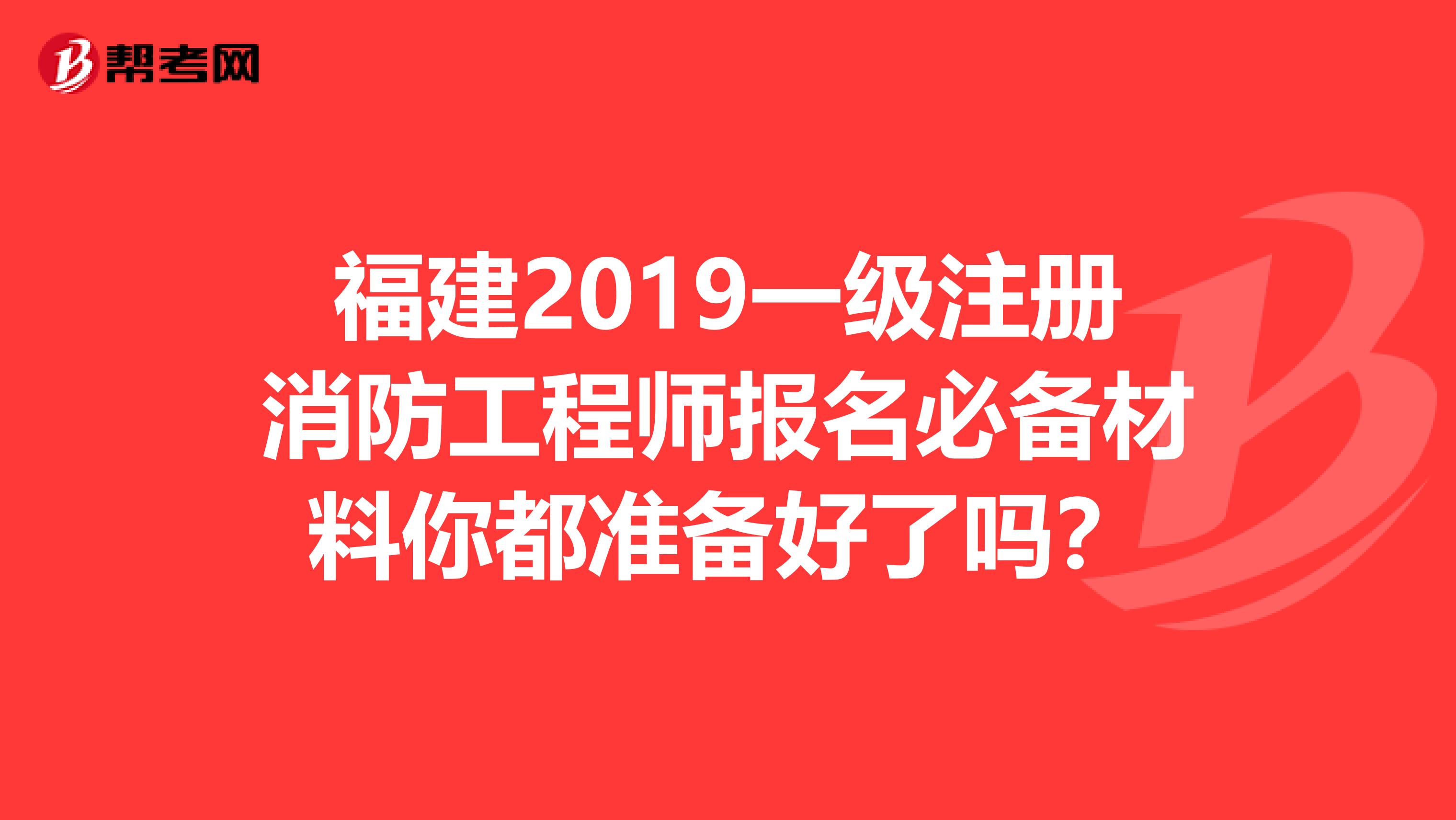 福建2019一级注册消防工程师报名必备材料你都准备好了吗？