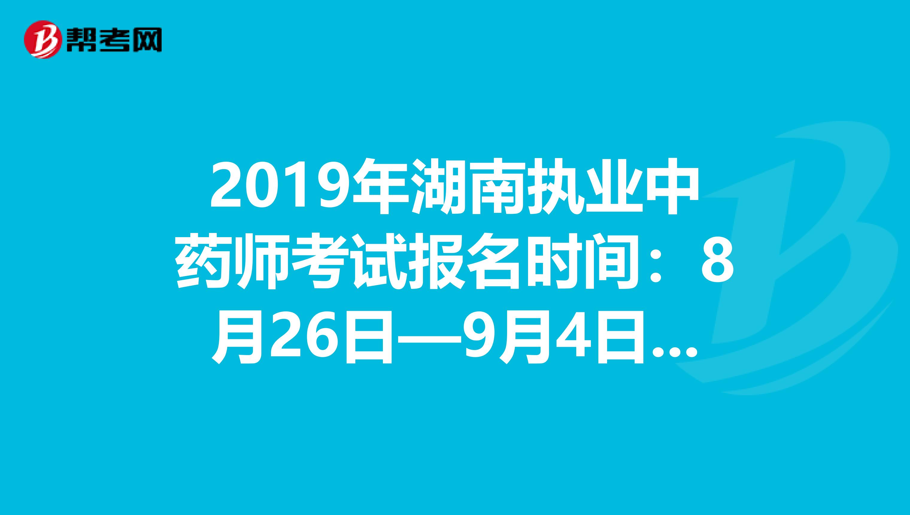 2019年湖南执业中药师考试报名时间：8月26日—9月4日抓紧时间报名啦！
