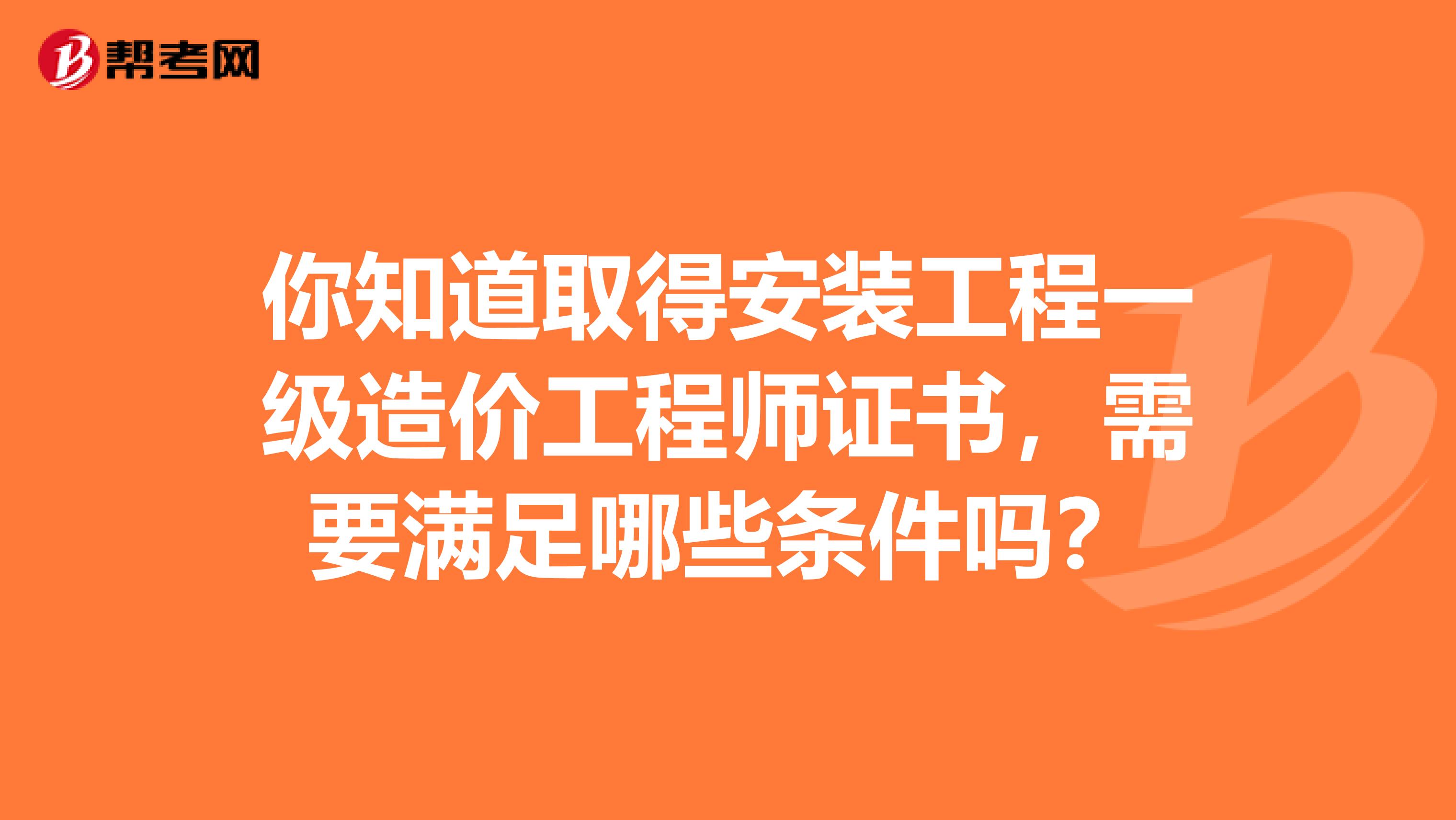 你知道取得安装工程一级造价工程师证书，需要满足哪些条件吗？