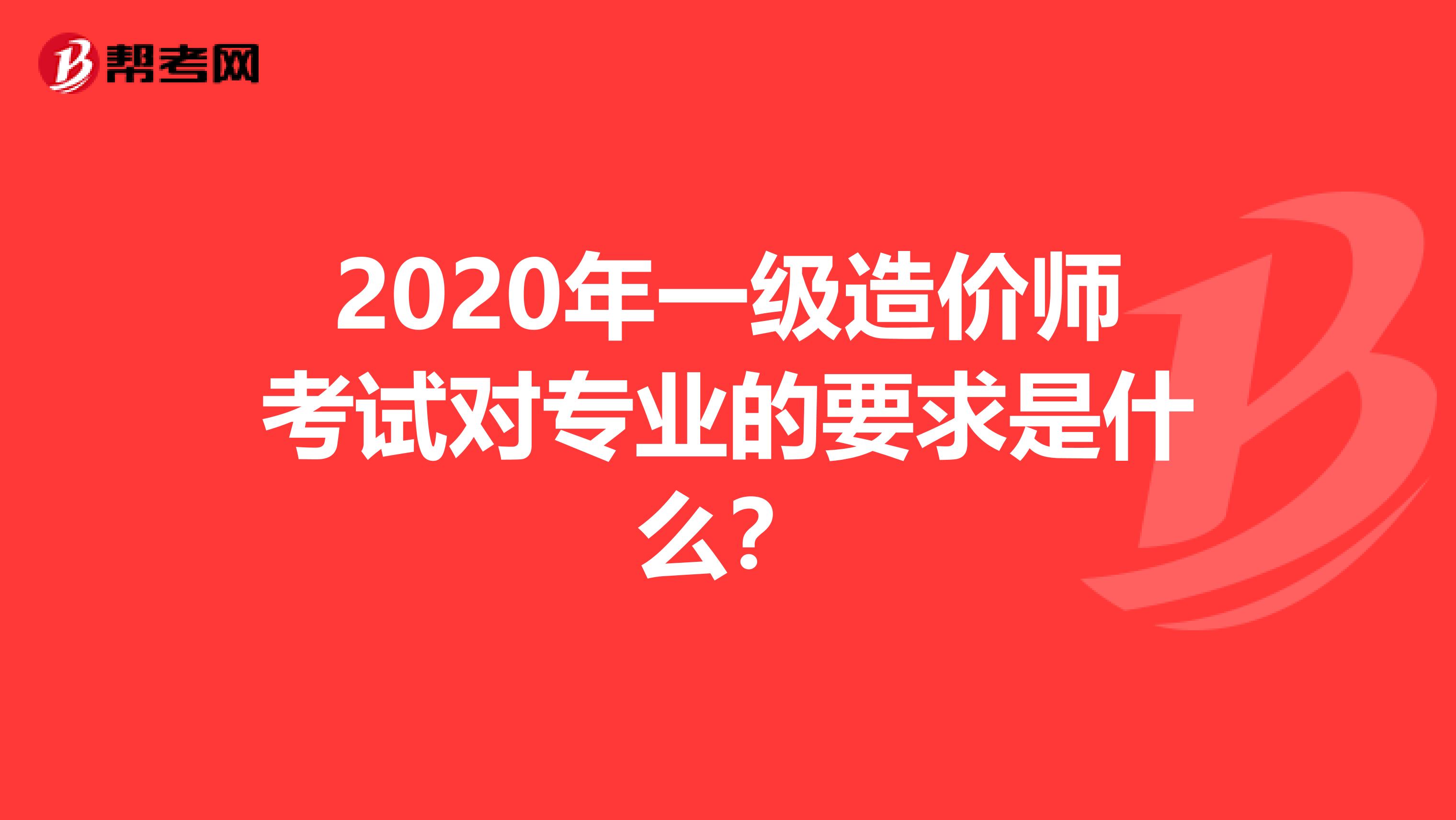 2020年一级造价师考试对专业的要求是什么？