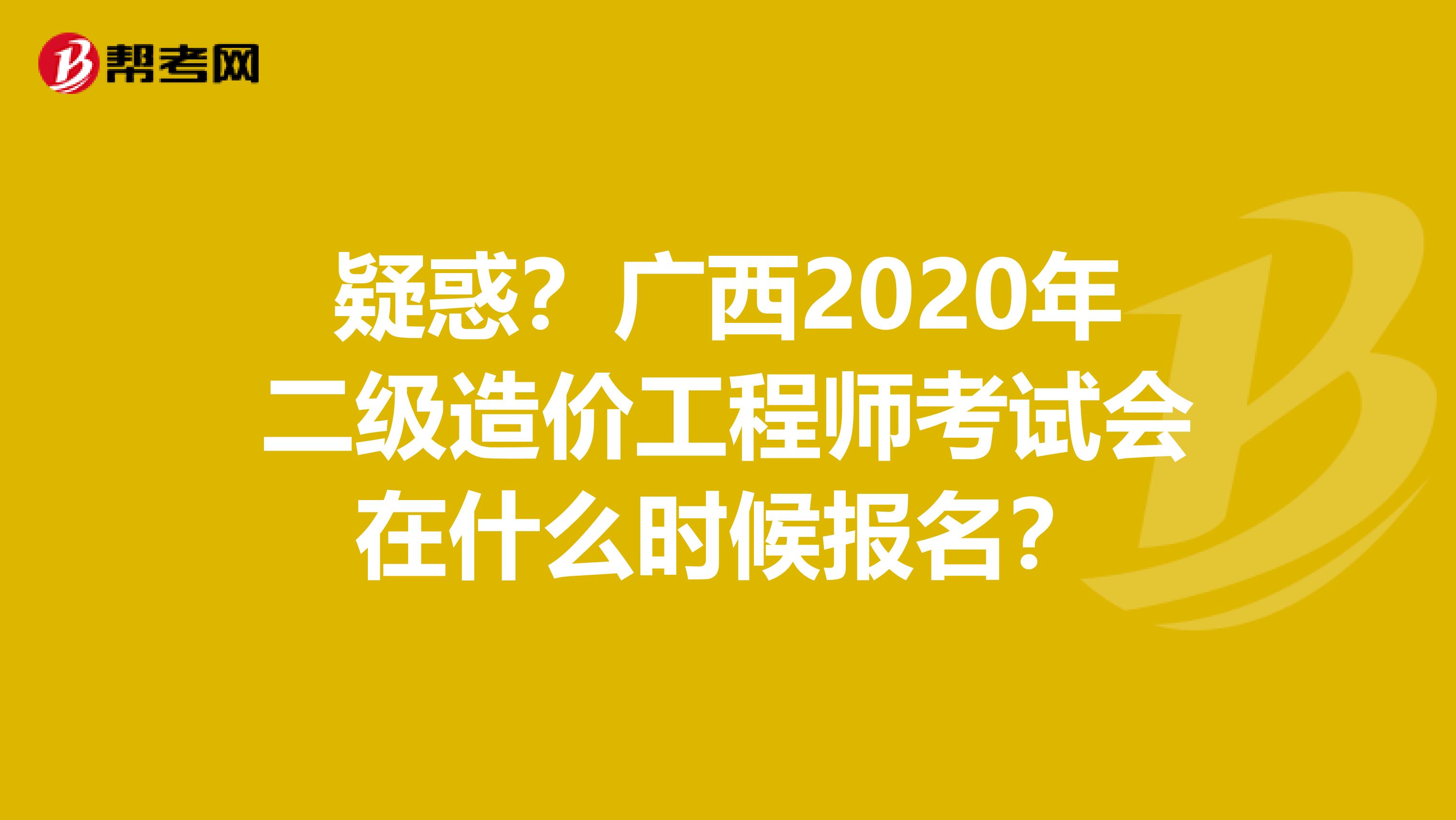 疑惑？广西2020年二级造价工程师考试会在什么时候报名？